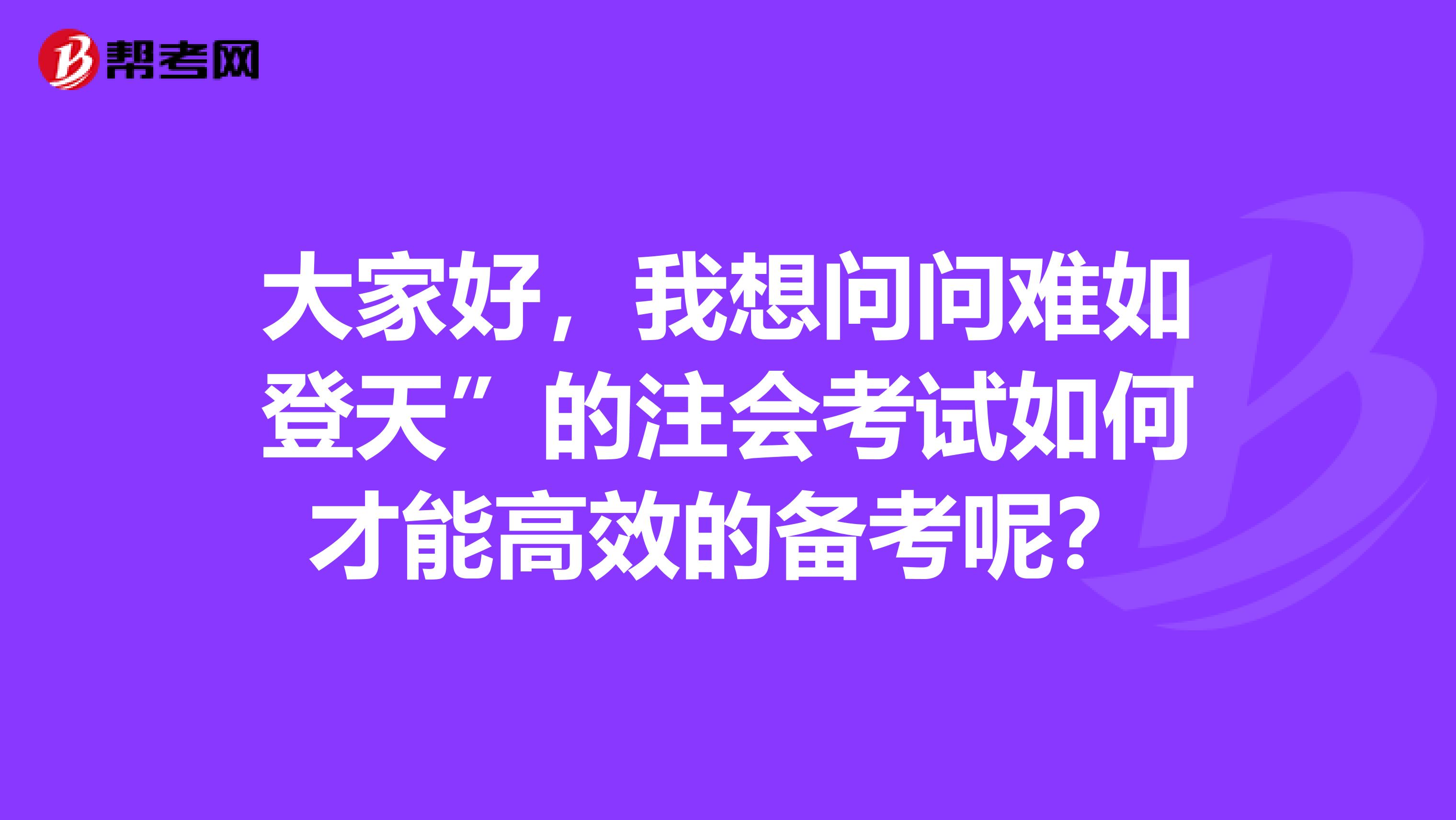 大家好,我想问问难如登天”的注会考试如何才能高效的备考呢?