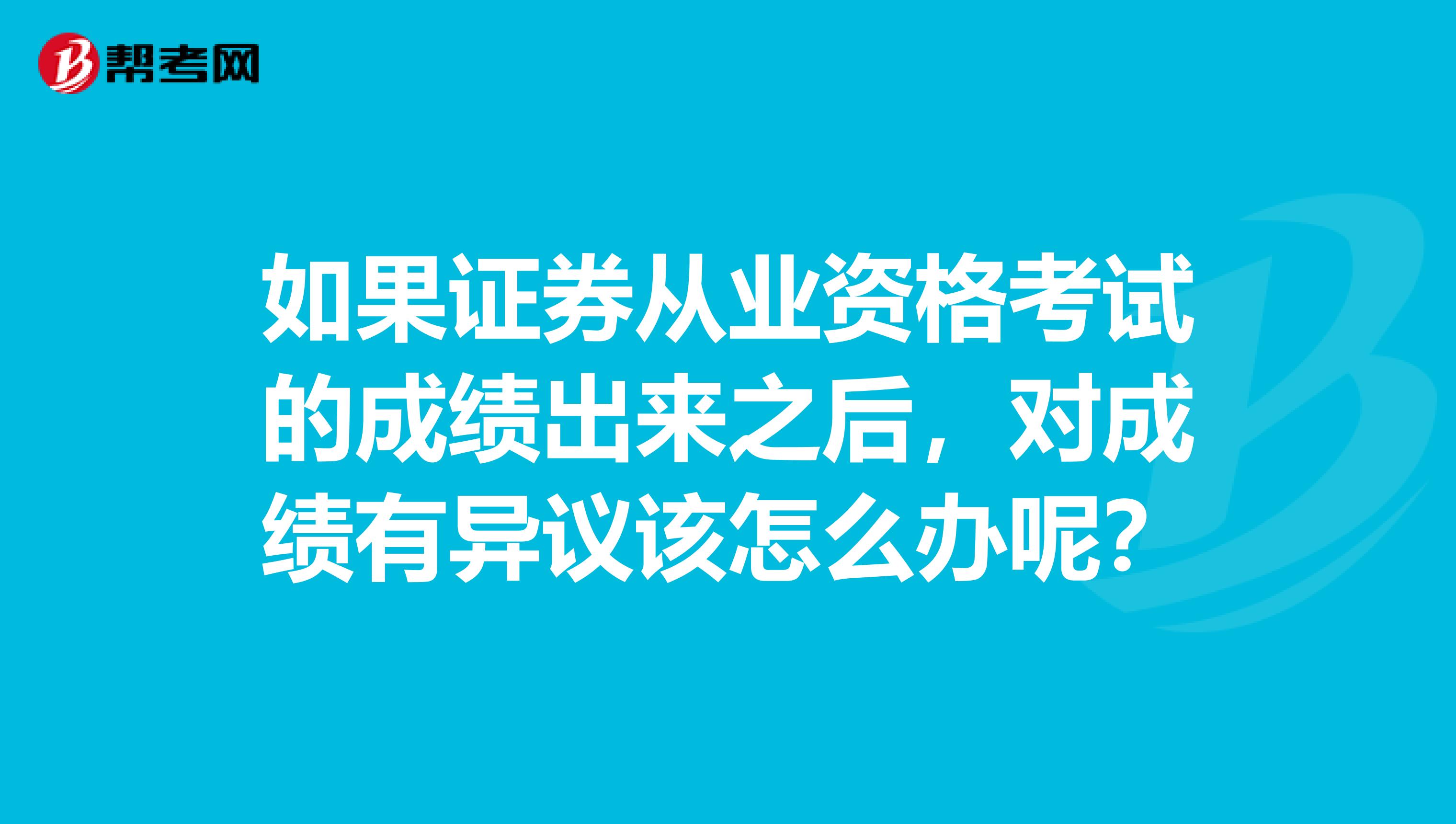 如果证券从业资格考试的成绩出来之后，对成绩有异议该怎么办呢？