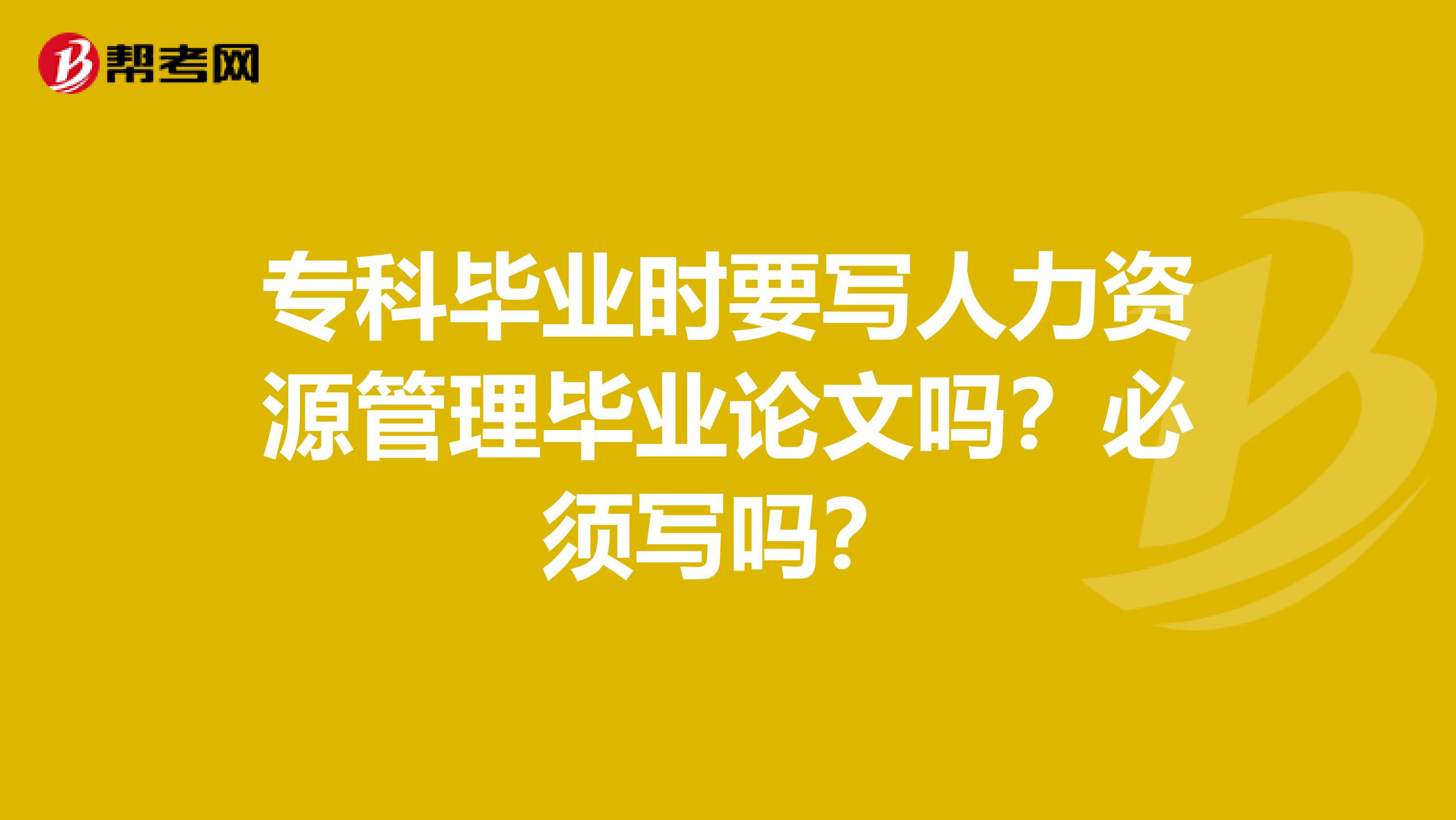 专科毕业时要写人力资源管理毕业论文吗?必须写吗?