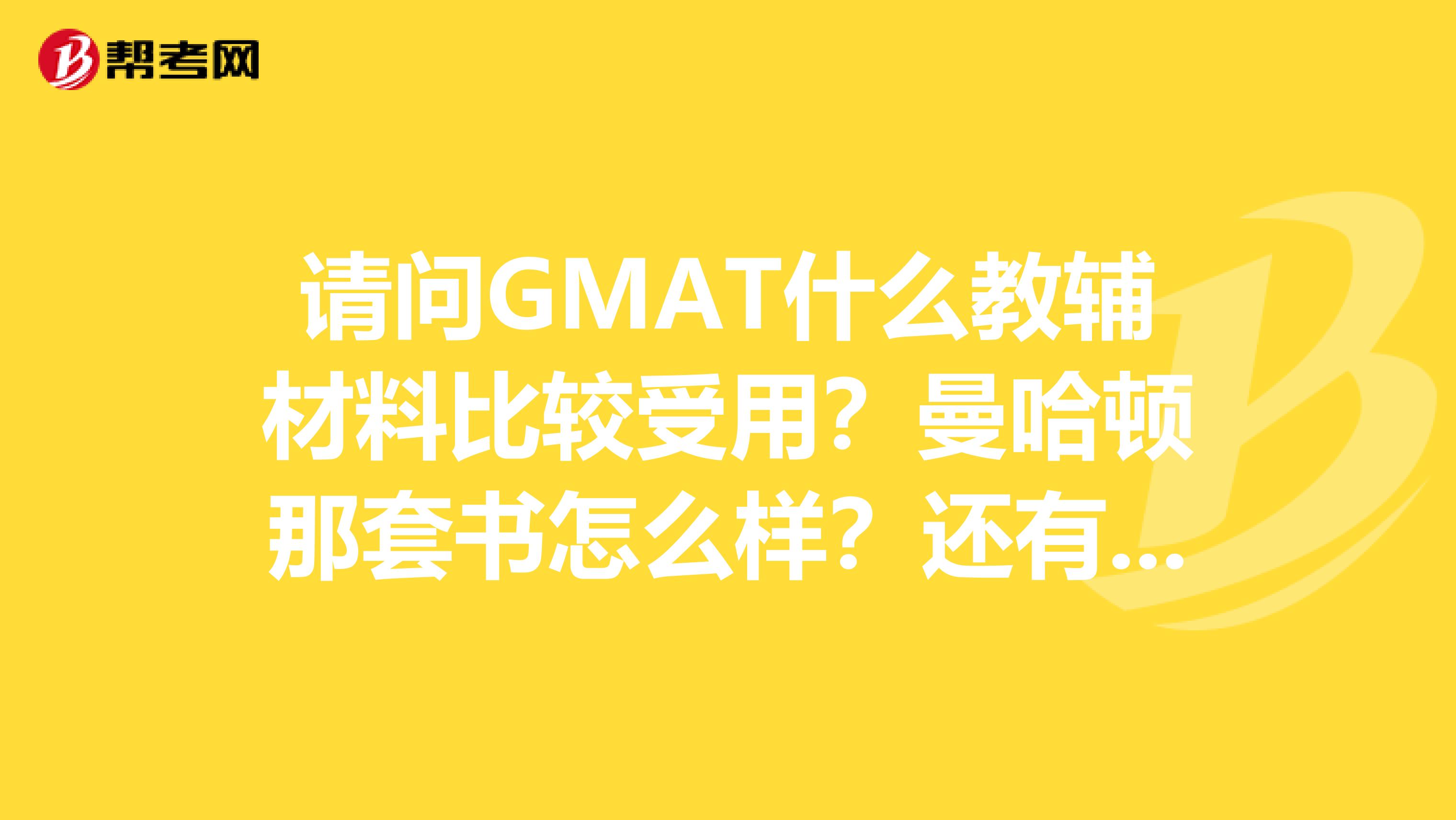 请问GMAT什么教辅材料比较受用？曼哈顿那套书怎么样？还有什么考生必备的书么？麻烦大家帮帮忙谢谢