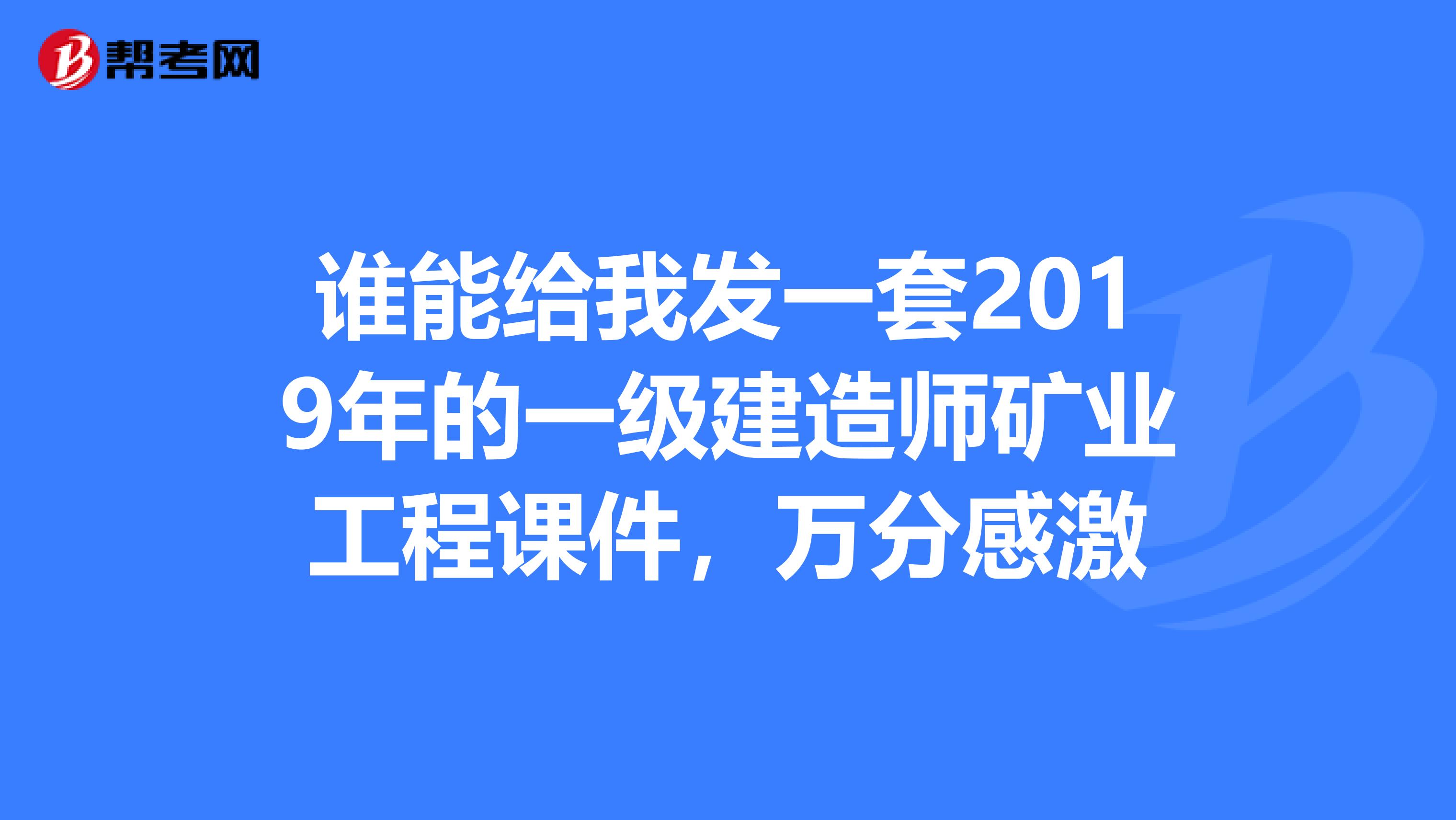 谁能给我发一套2019年的一级建造师矿业工程课件，万分感激