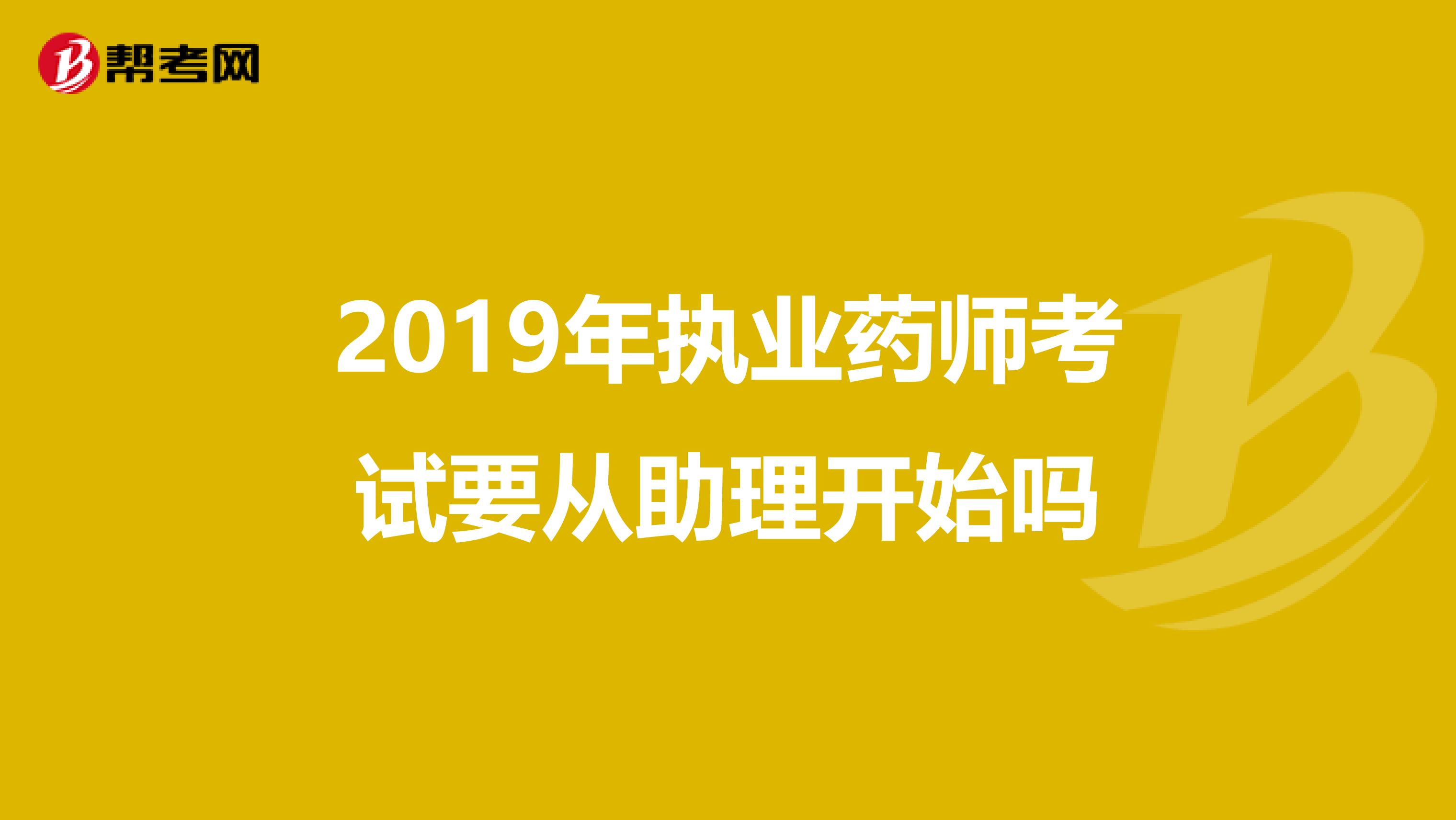 2019年执业药师考试要从助理开始吗