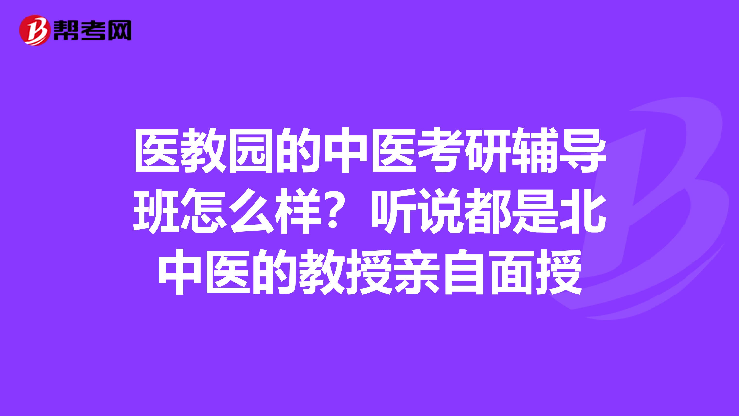 医教园的中医考研辅导班怎么样?听说都是北中医的教授亲自面授