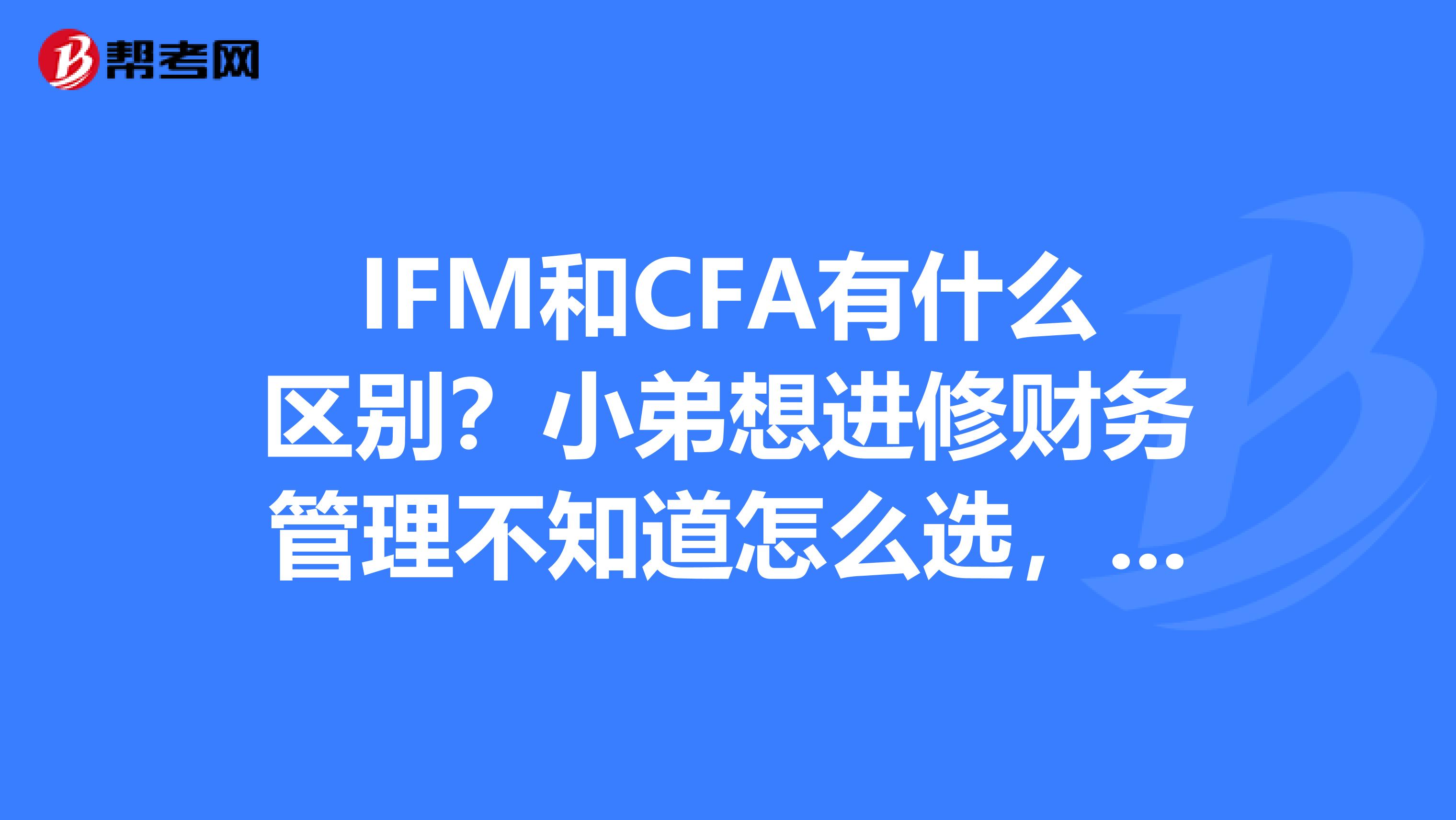 IFM和CFA有什么区别？小弟想进修财务管理不知道怎么选，求精通的前辈指点。