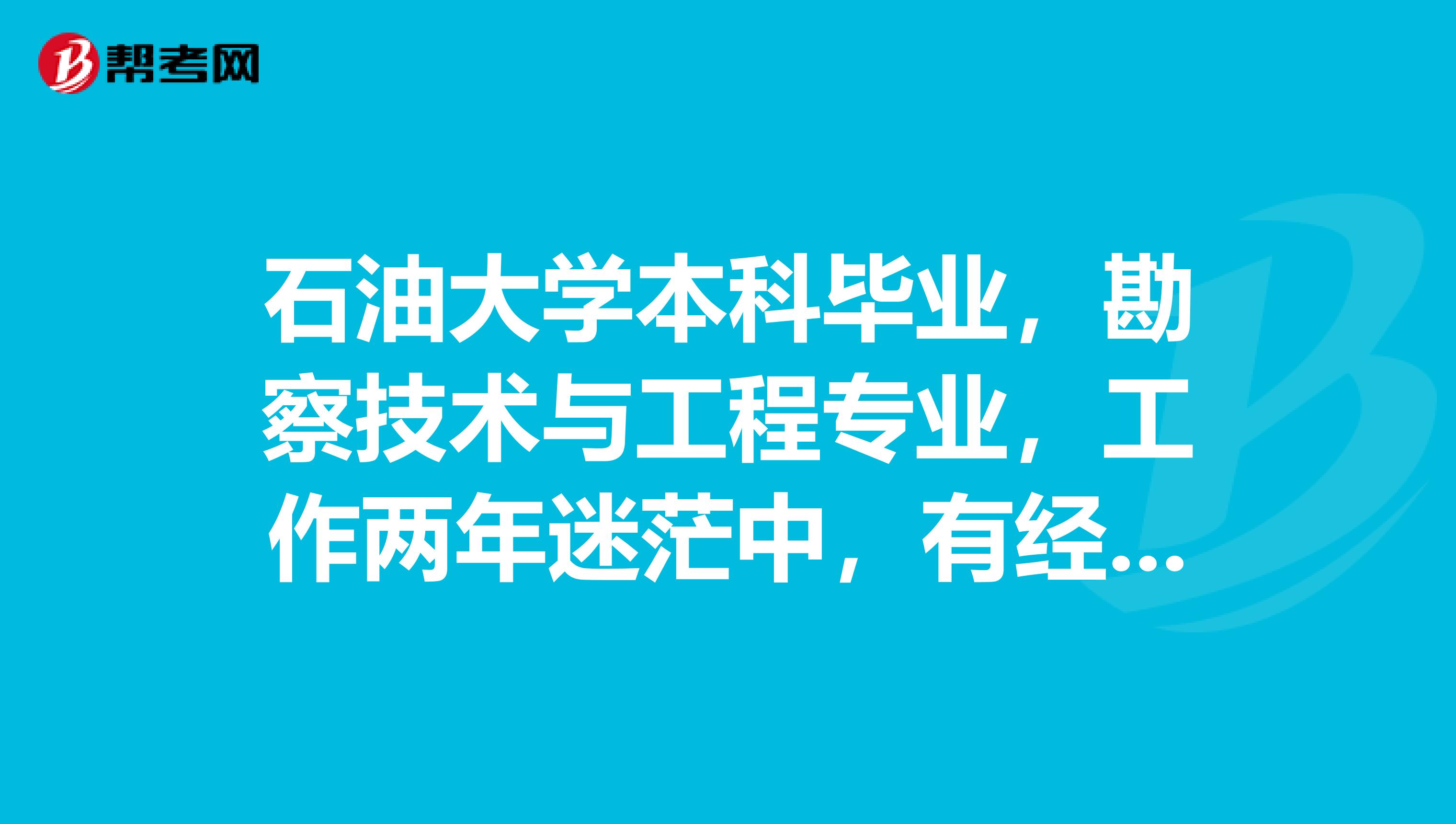 石油大学本科毕业，勘察技术与工程专业，工作两年迷茫中，有经验的指条明路，不知道的就别乱说了，谢谢