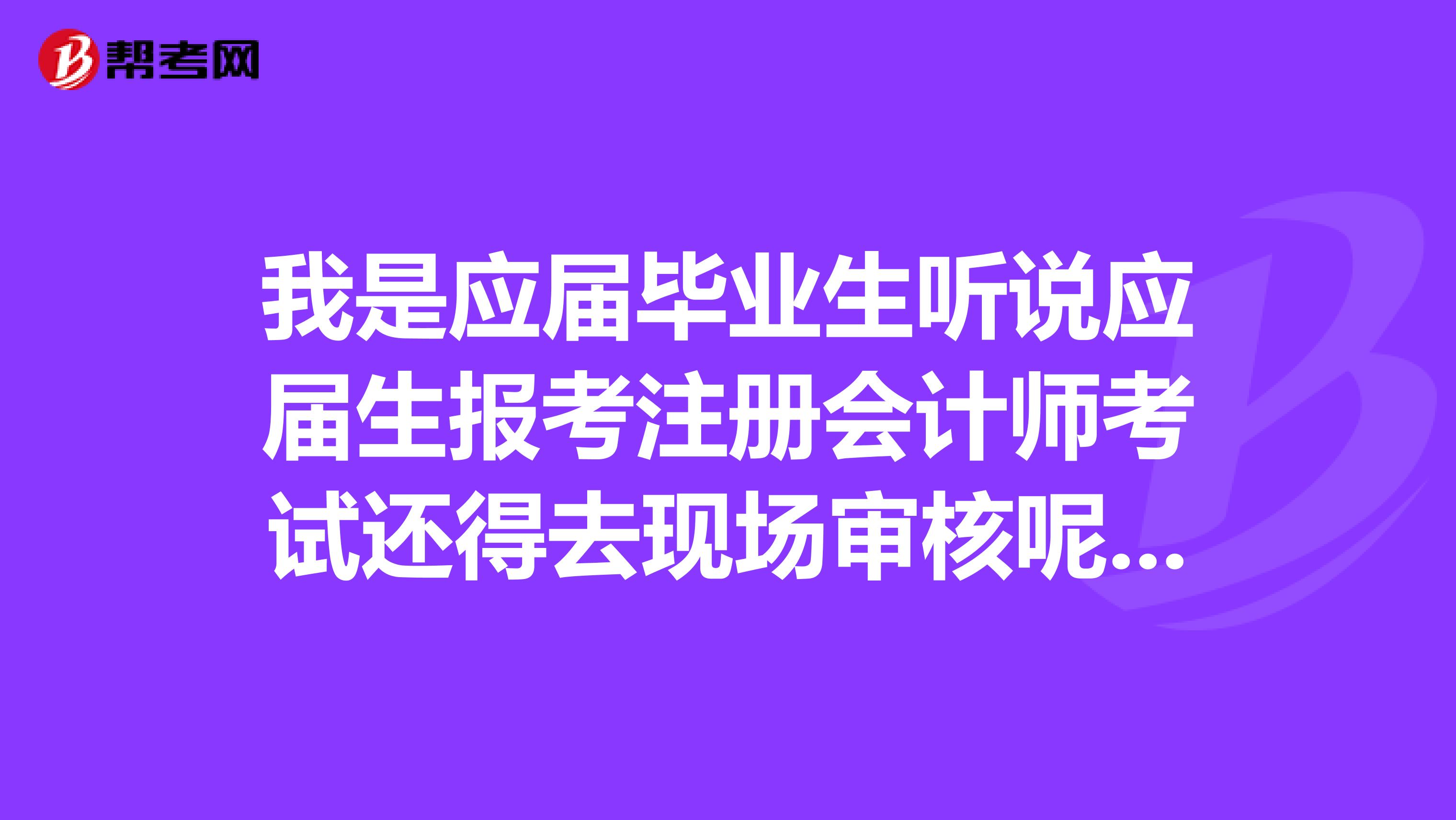 我是应届毕业生听说应届生报考注册会计师考试还得去现场审核呢？是这么回事吗？