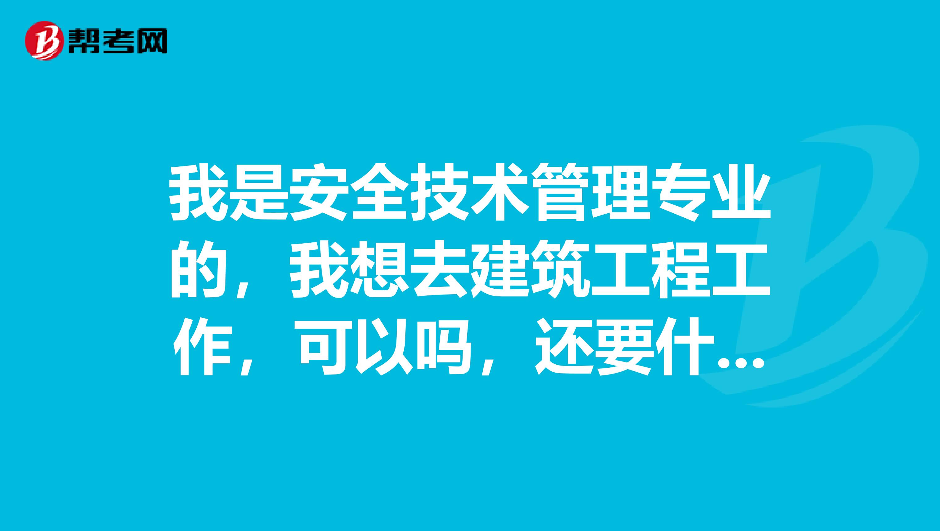 我是安全技术管理专业的，我想去建筑工程工作，可以吗，还要什么别的证件吗？