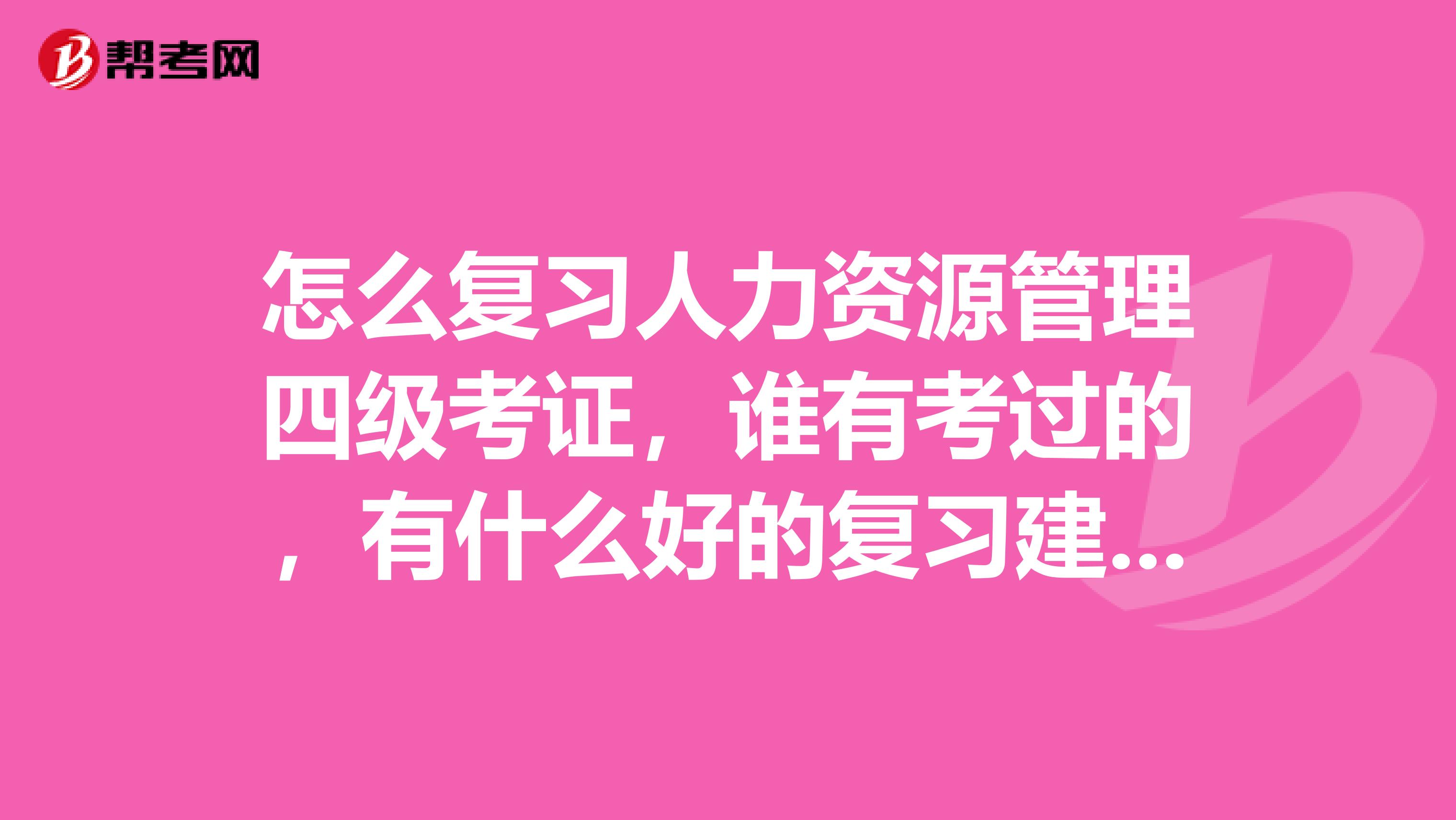 怎么复习人力资源管理四级考证,谁有考过的,有什么好的复习建议吗或者有什么资料,有考试重点吗