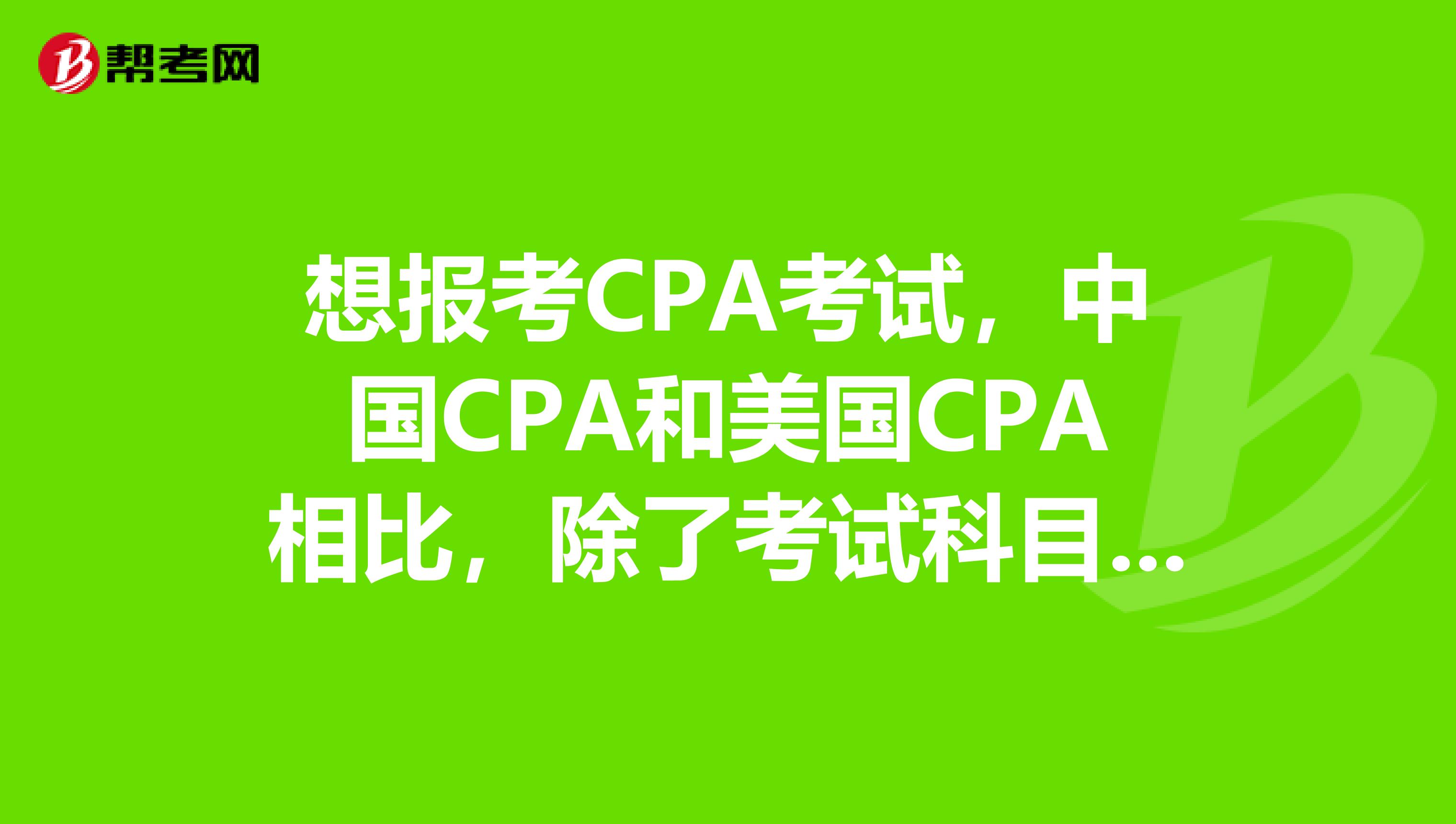 想报考CPA考试，中国CPA和美国CPA相比，除了考试科目不同，还有哪些不一样？