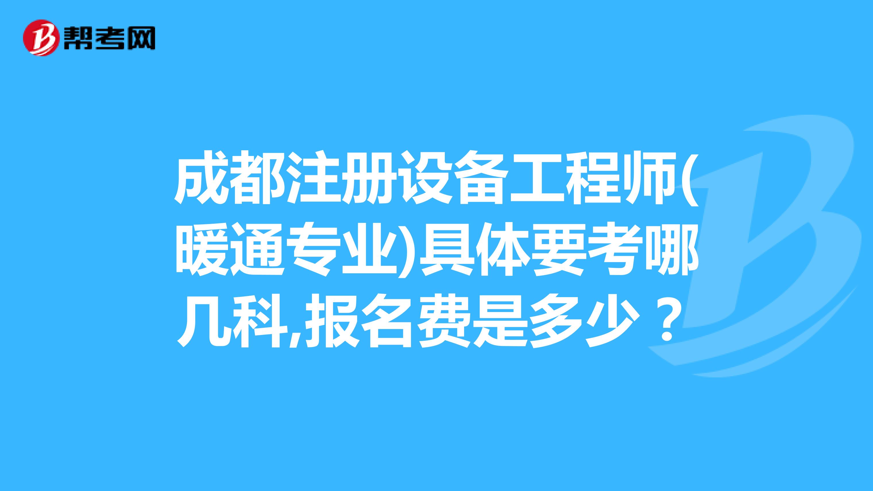 成都注册设备工程师(暖通专业)具体要考哪几科,报名费是多少?