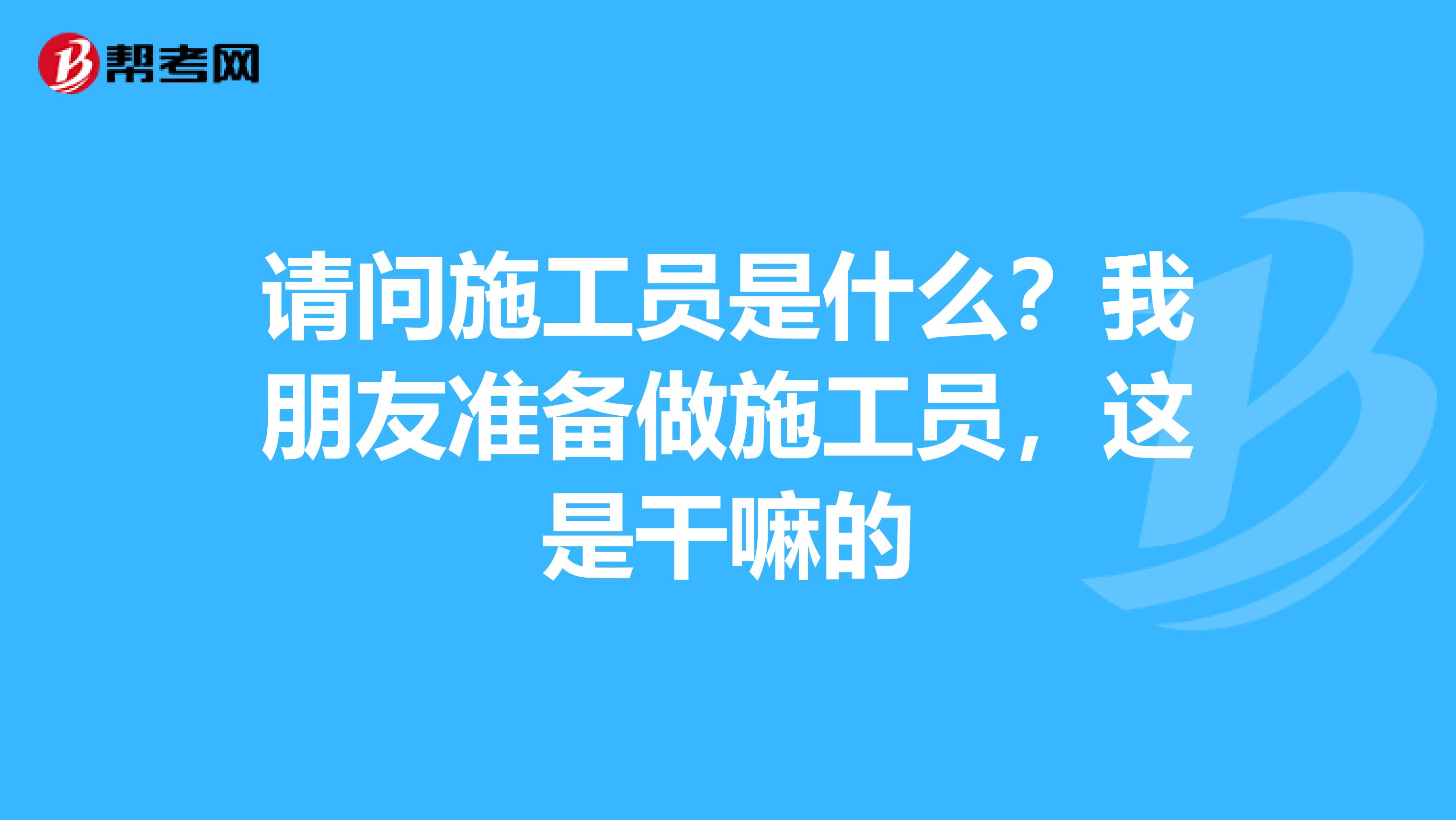 请问施工员是什么？我朋友准备做施工员，这是干嘛的