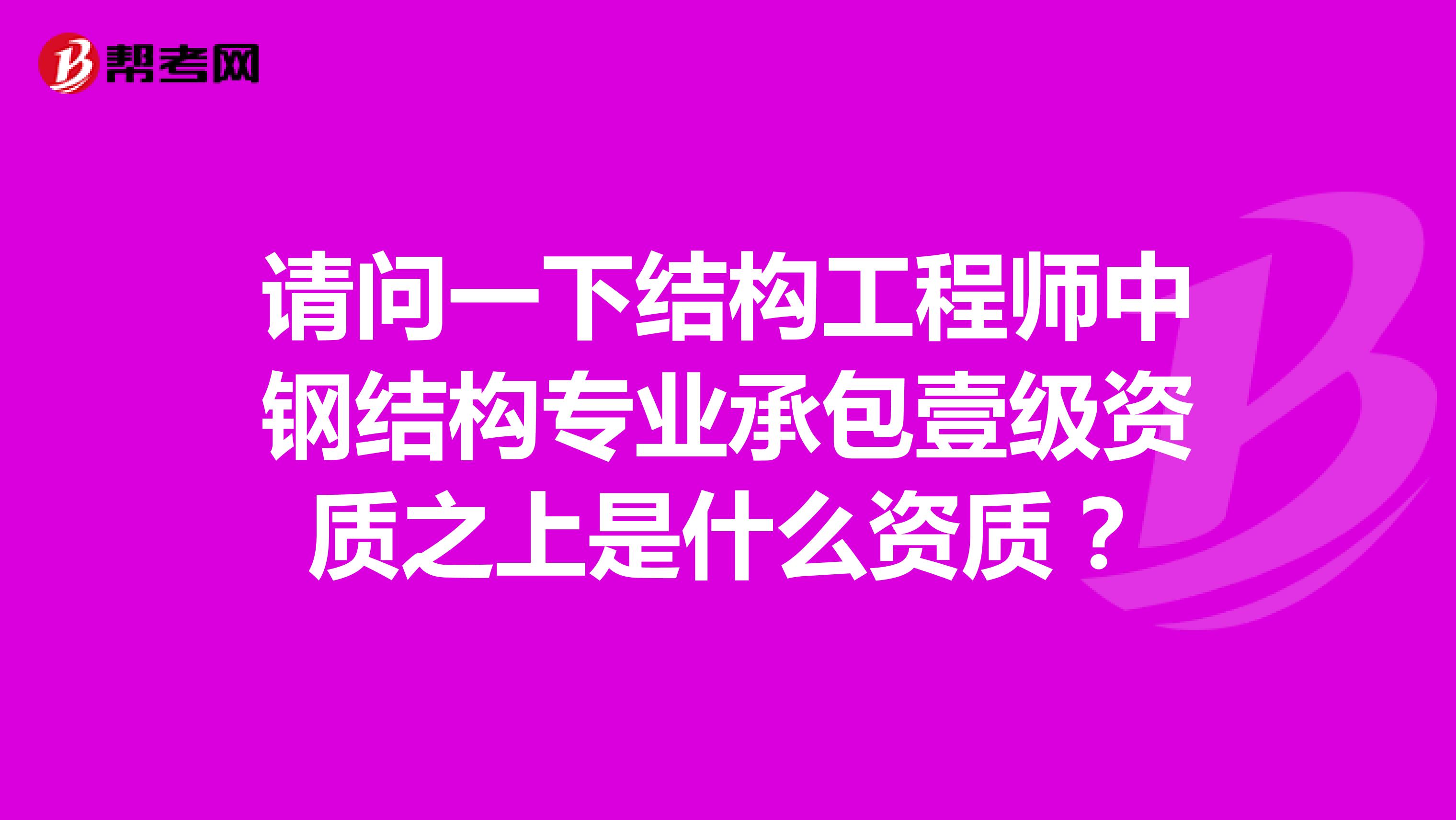 请问一下结构工程师中钢结构专业承包壹级资质之上是什么资质？