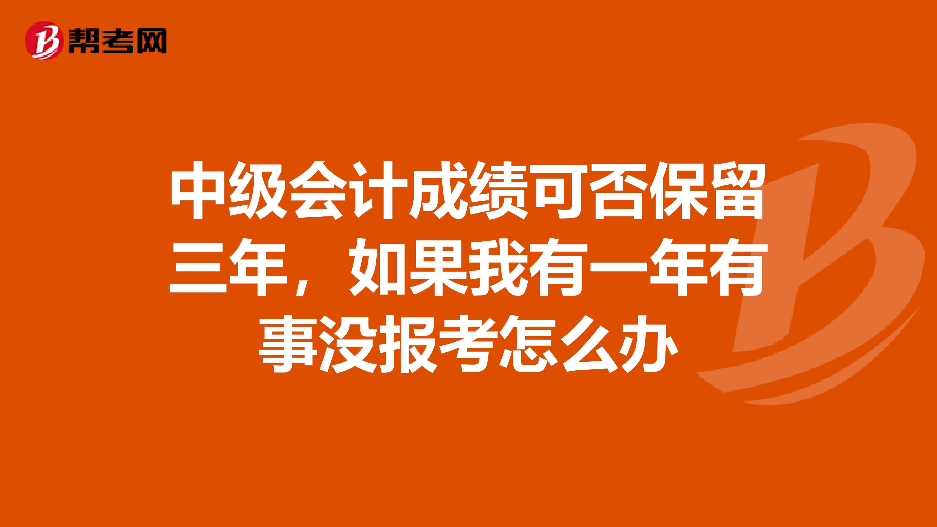 中级会计成绩可否保留三年,如果我有一年有事没报考怎么办