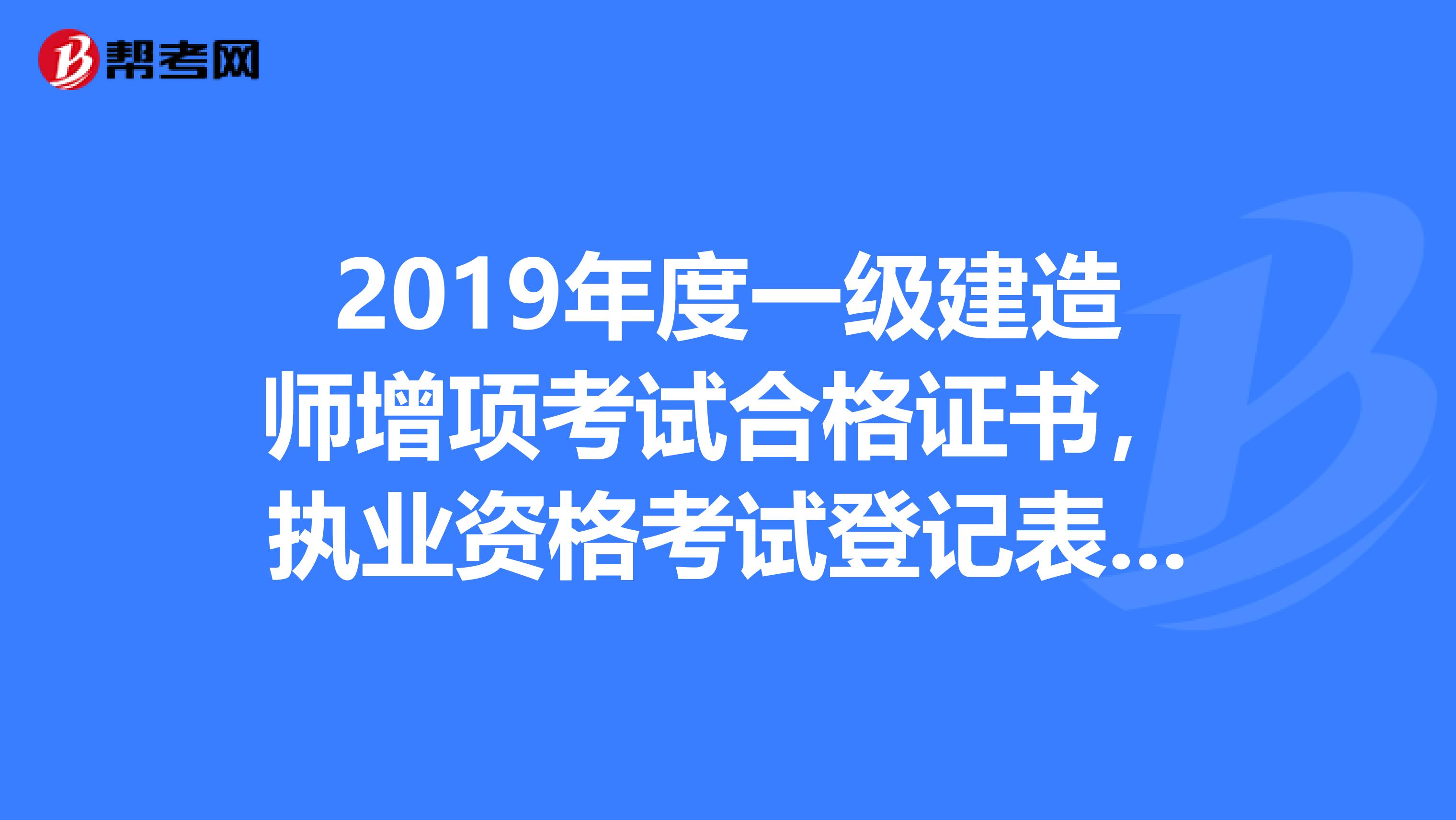 2019年度一级建造师增项考试合格证书,执业资格考试登记表在哪里,上面写着相关下载在哪里