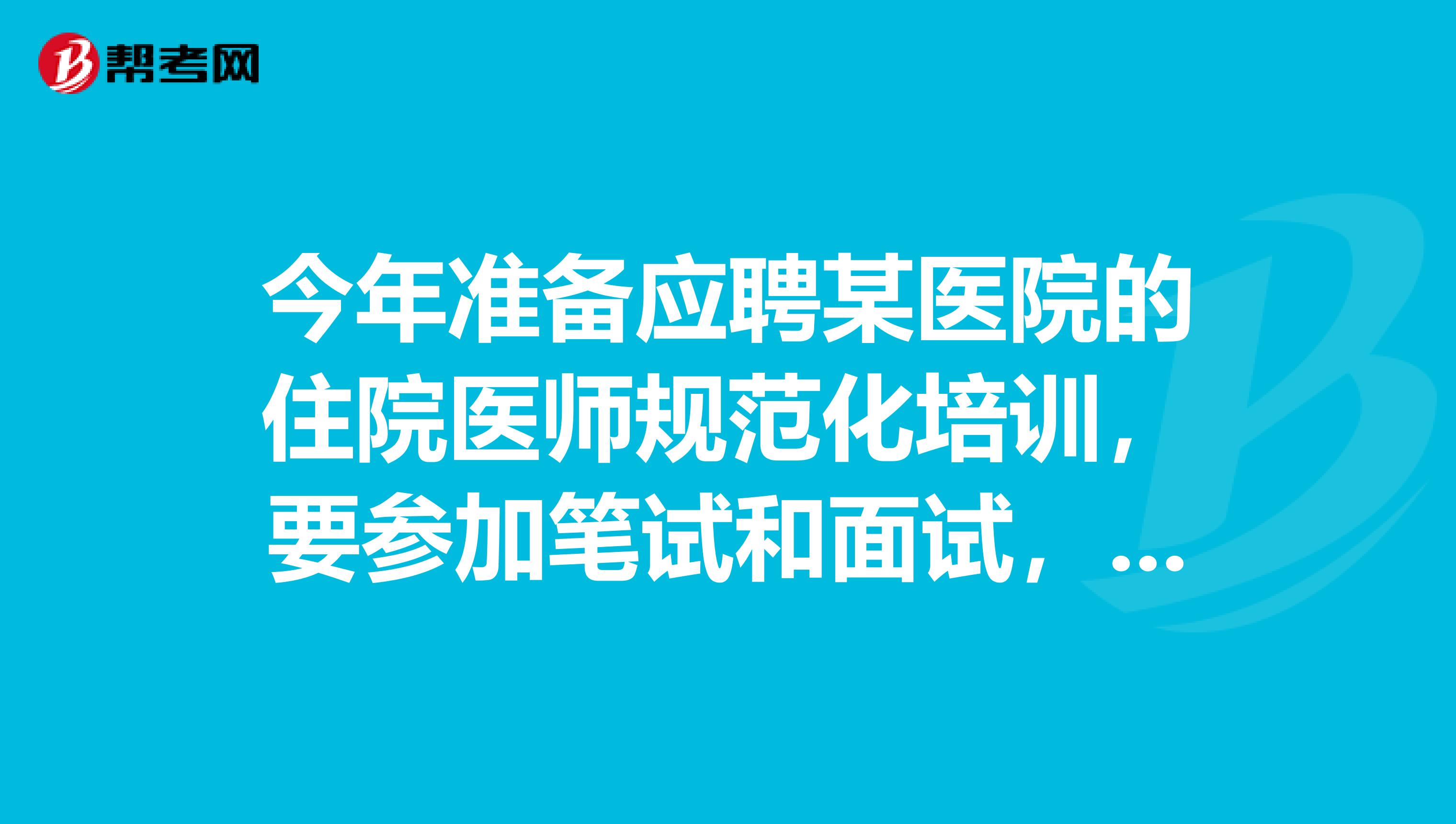 今年准备应聘某医院的住院医师规范化培训,要参加笔试和面试,以前参加过的学长们,都考什么内容?谢谢