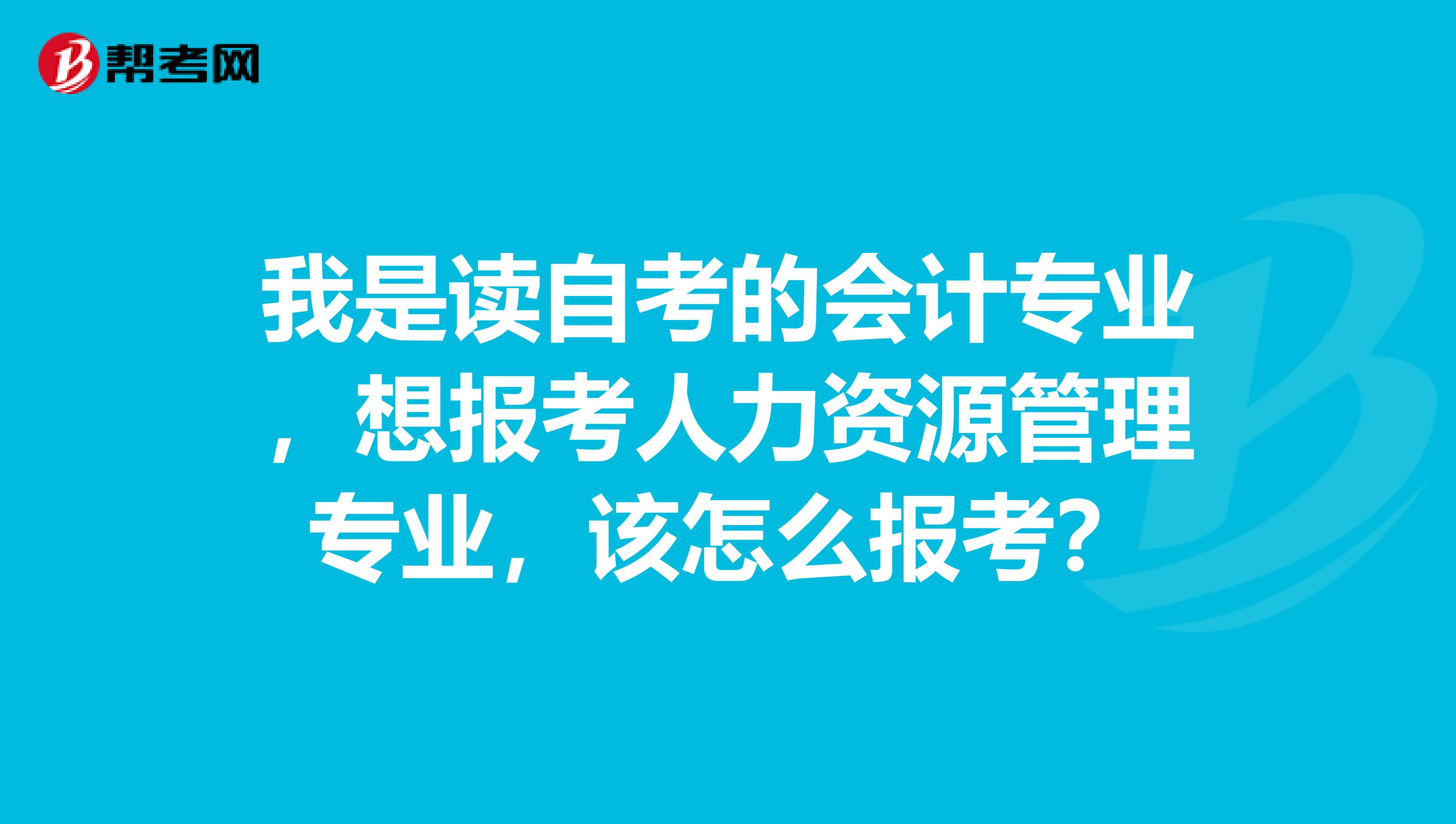 我是读自考的会计专业，想报考人力资源管理专业，该怎么报考？