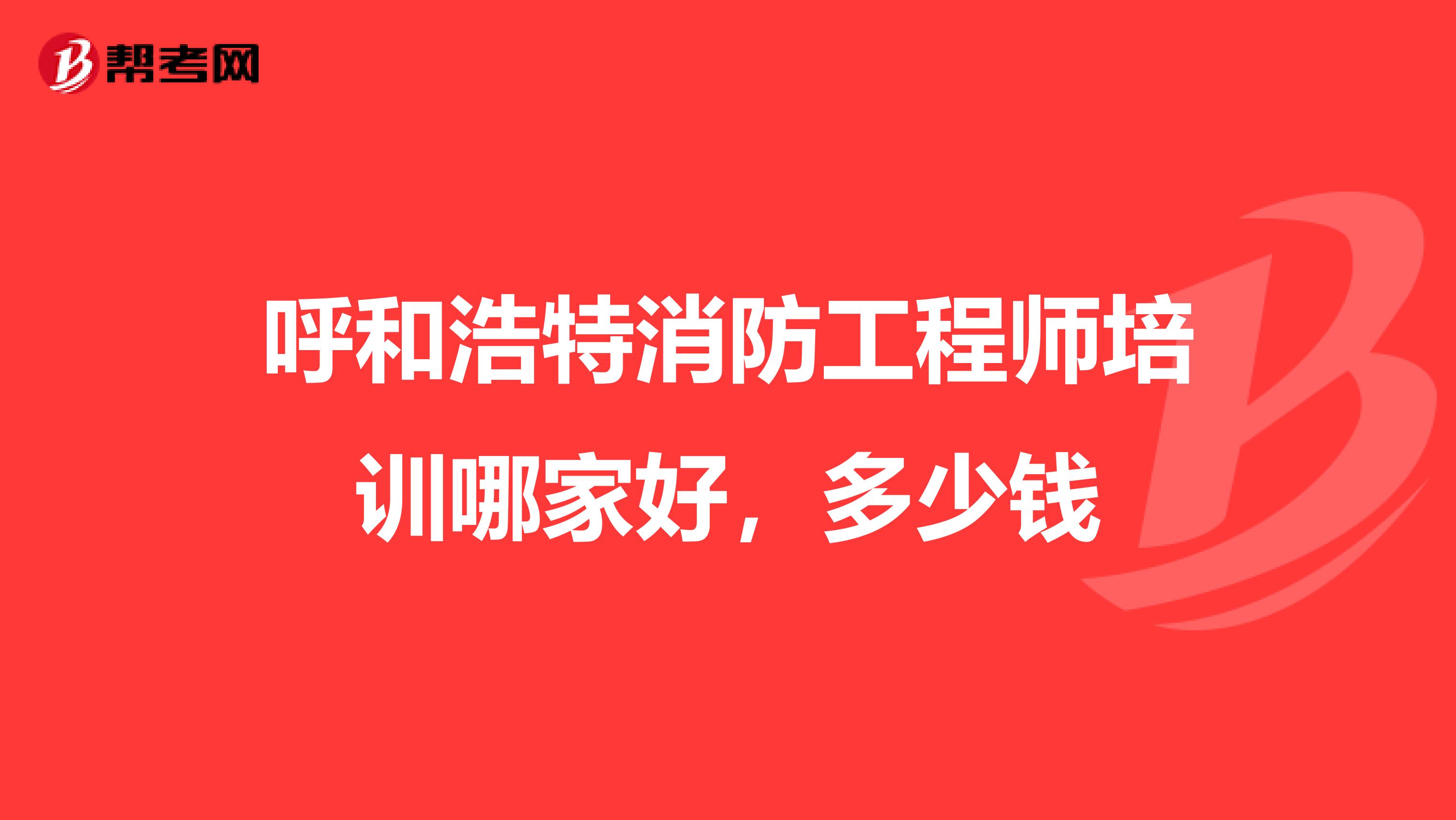 呼和浩特消防工程师培训哪家好，多少钱