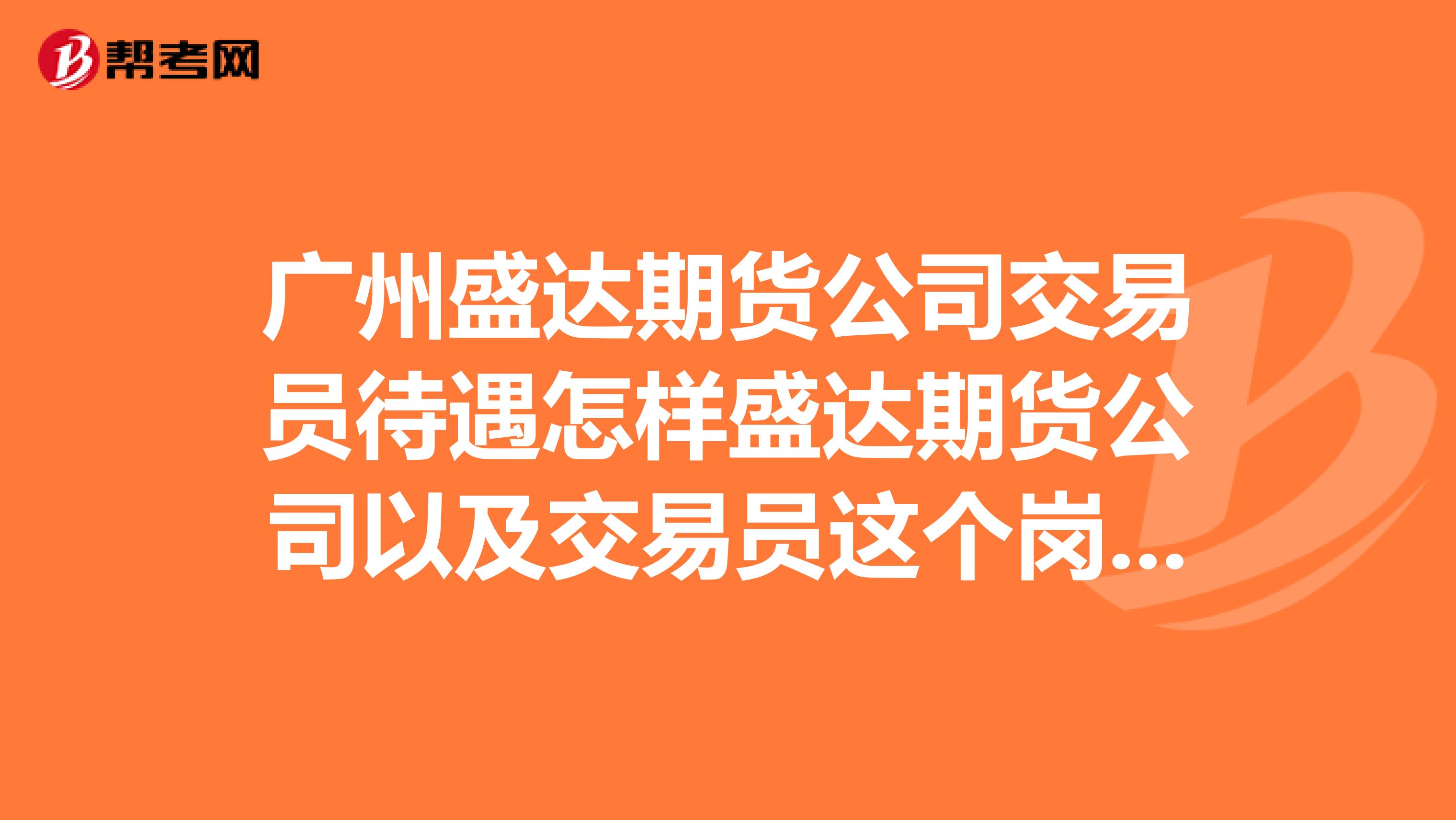 广州盛达期货公司交易员待遇怎样盛达期货公司以及交易员这个岗位发展前景怎样