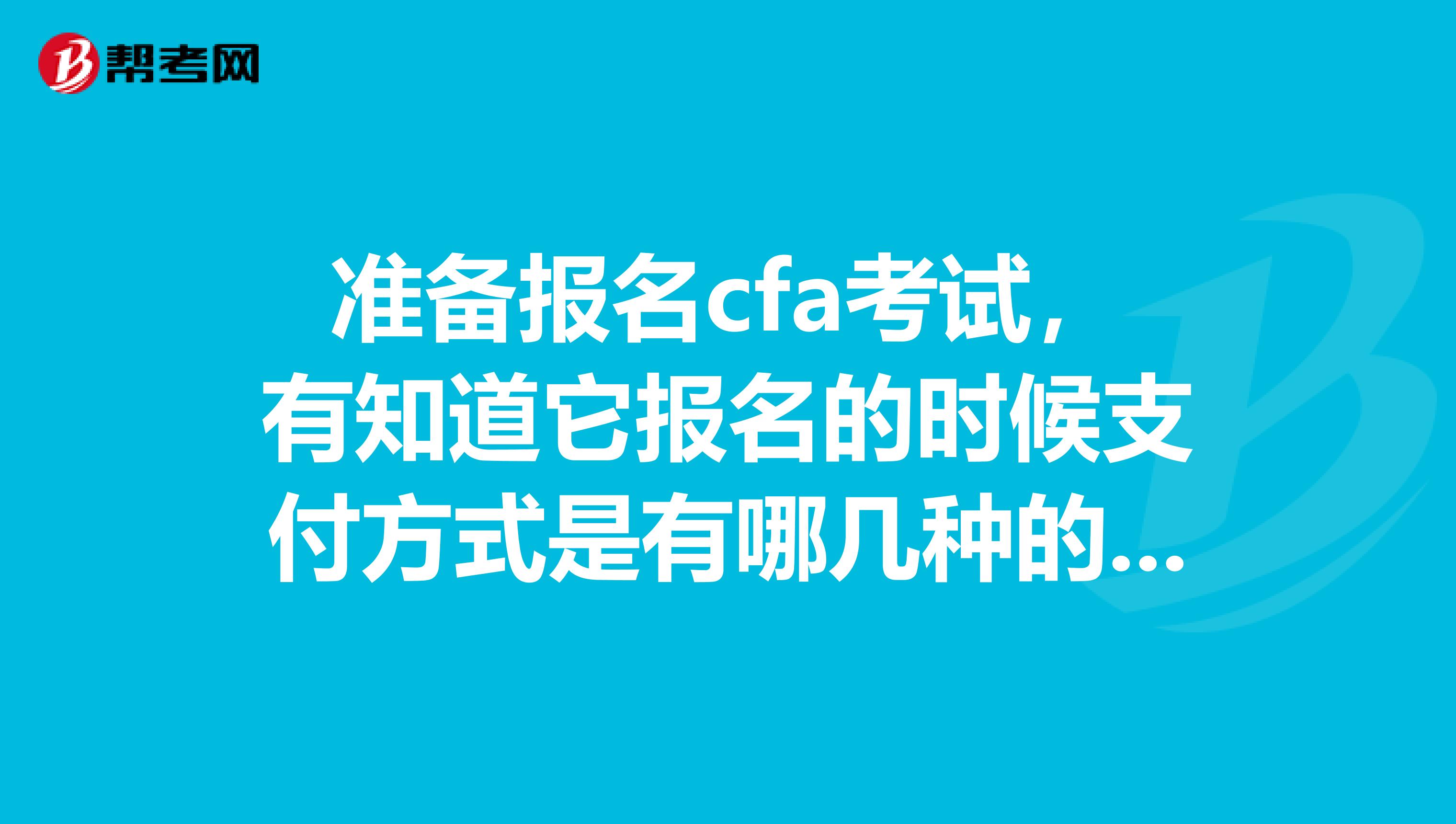 准备报名cfa考试，有知道它报名的时候支付方式是有哪几种的吗？