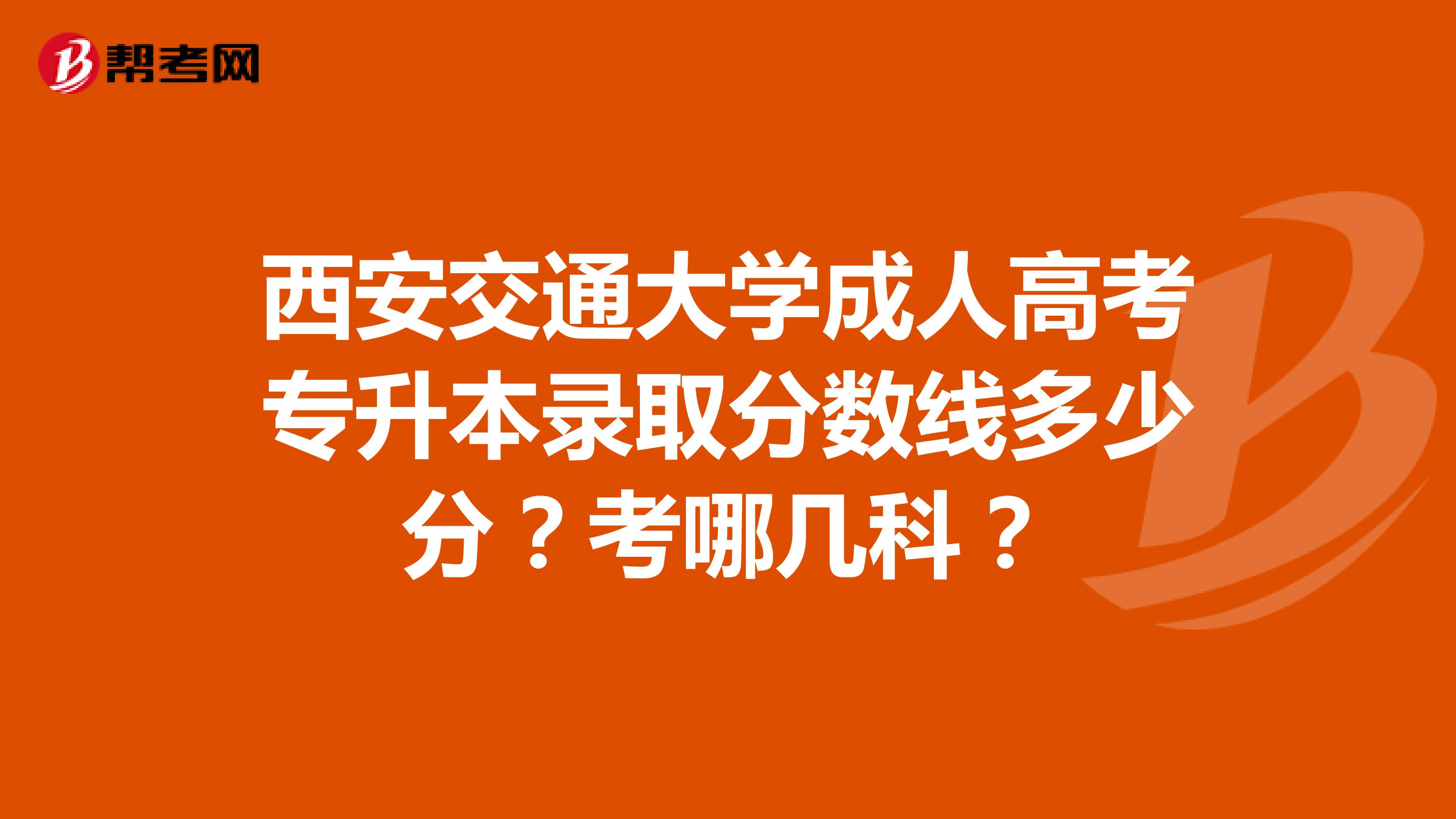 西安交通大学成人高考专升本录取分数线多少分？考哪几科？