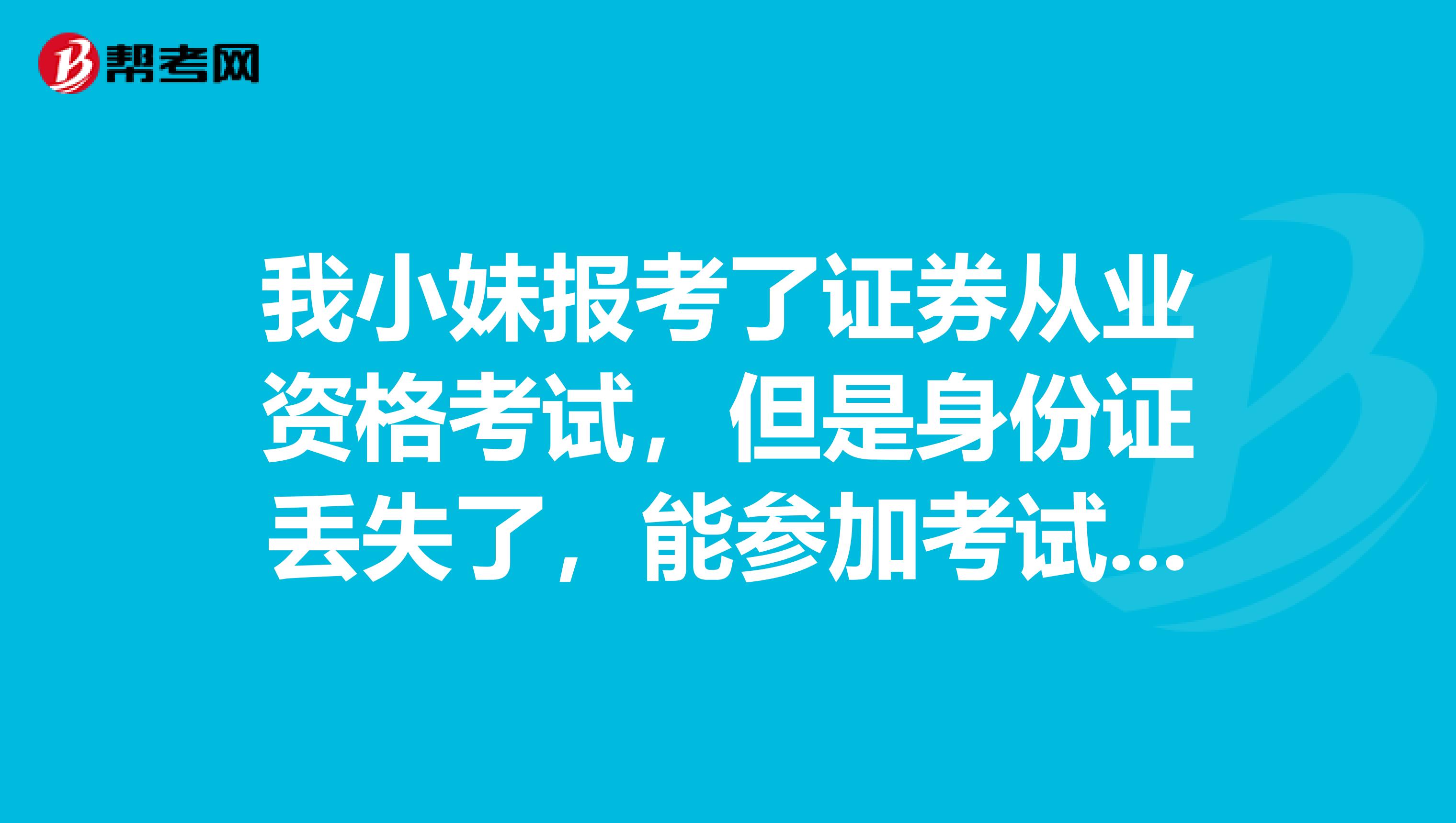 我小妹报考了证券从业资格考试，但是身份证丢失了，能参加考试吗？