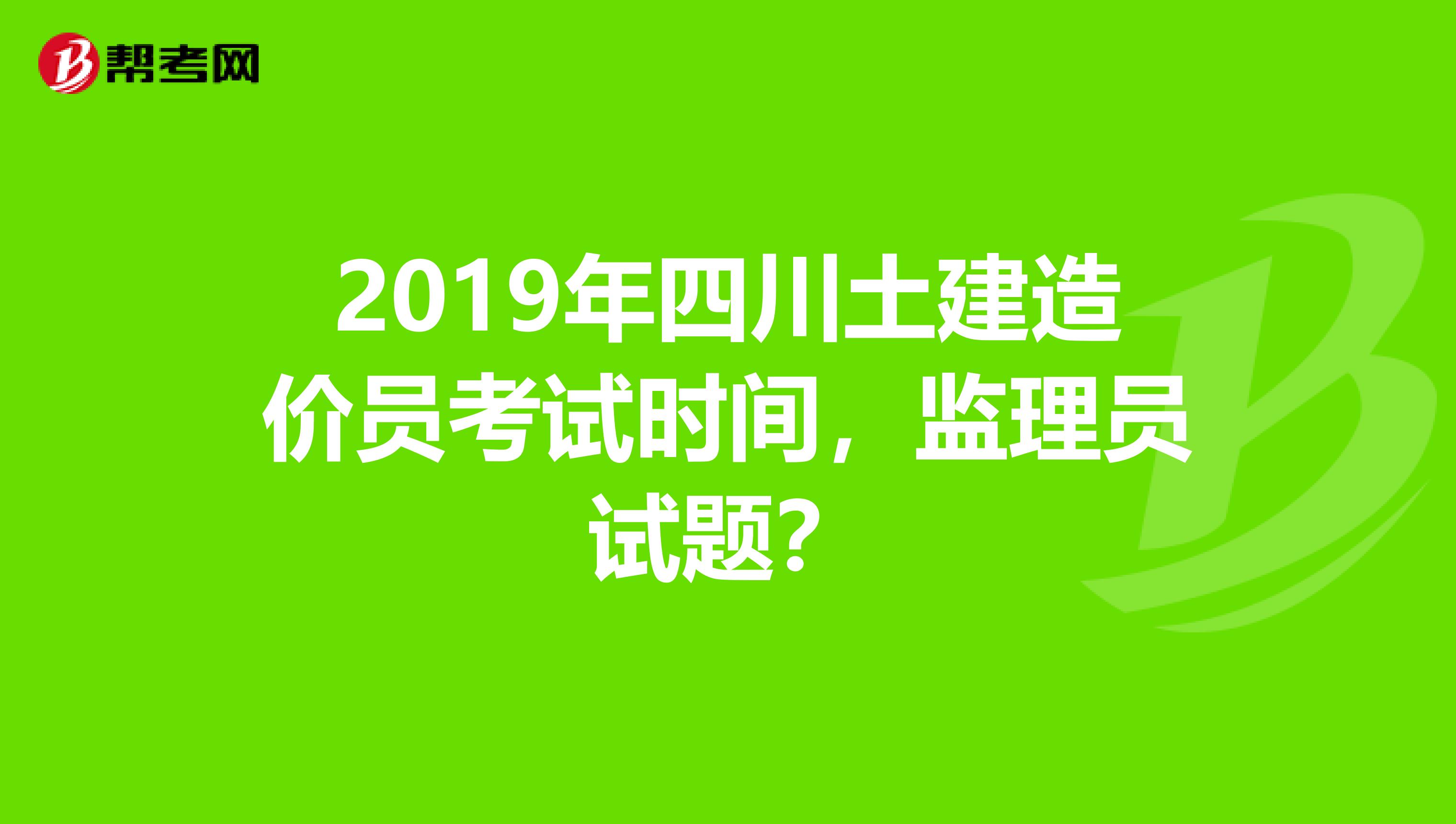 2019年四川土建造价员考试时间,监理员试题?