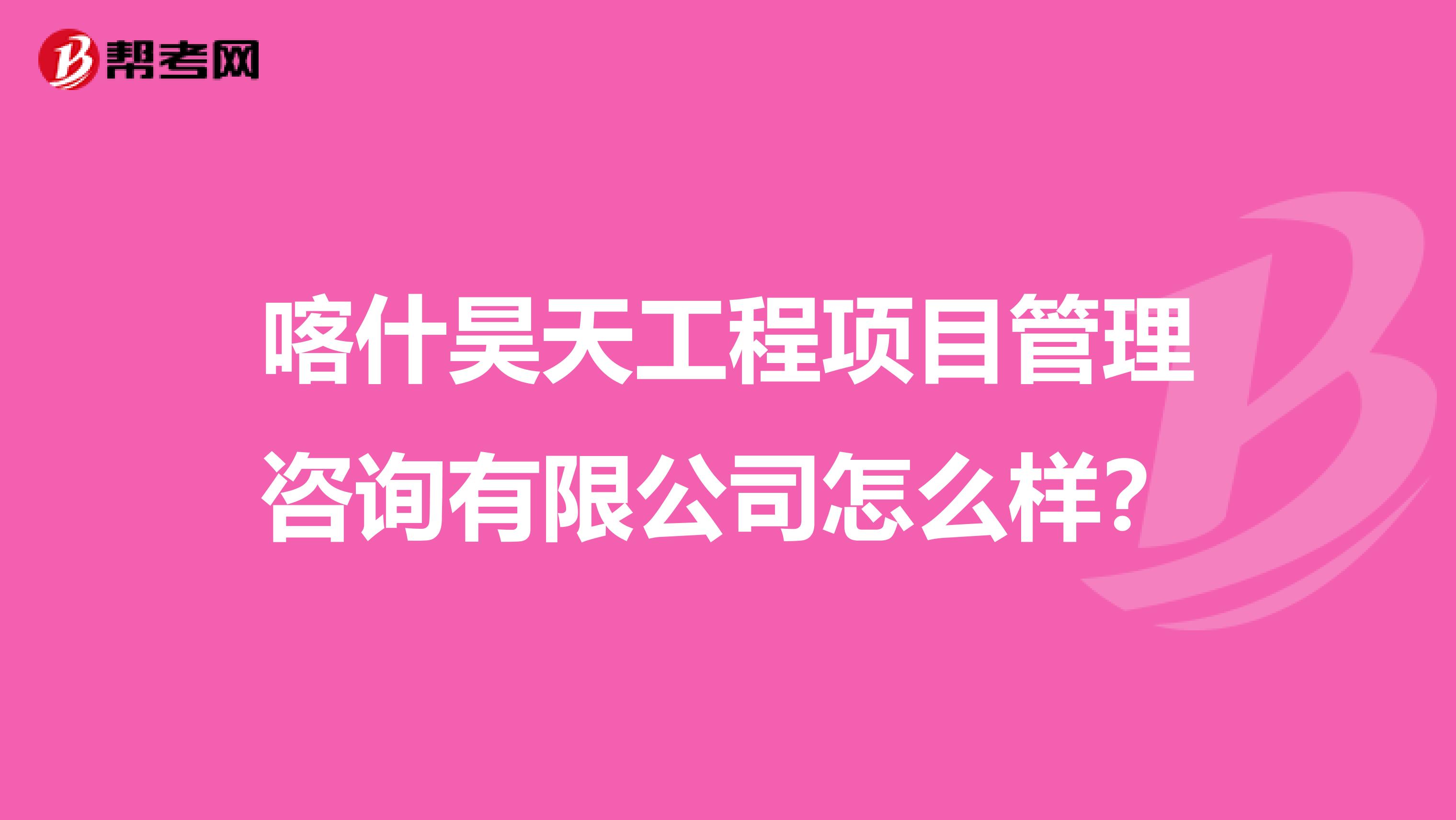 喀什昊天工程项目管理咨询有限公司怎么样？