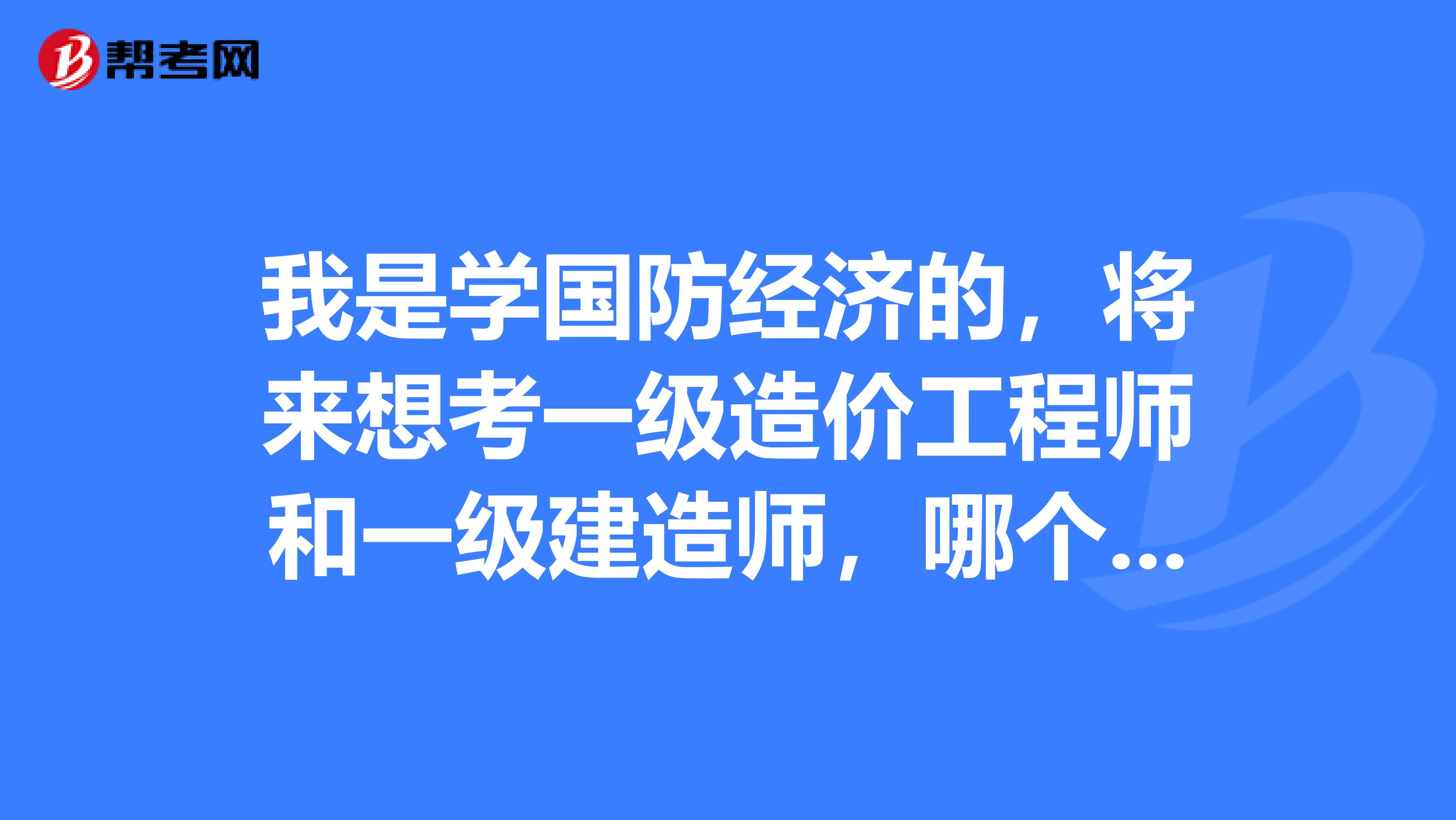 我是学国防经济的,将来想考一级造价工程师和一级建造师,哪个难度大?