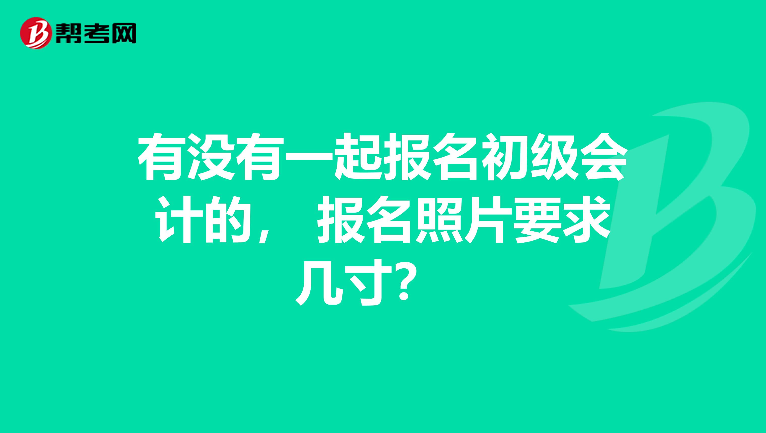 有没有一起报名初级会计的， 报名照片要求几寸？ 