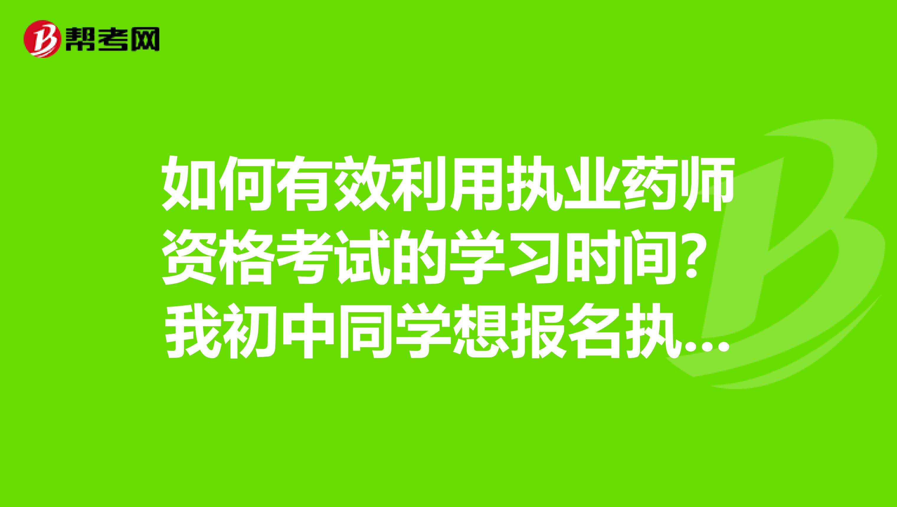 如何有效利用执业药师资格考试的学习时间？我初中同学想报名执业药师考试，求指点！