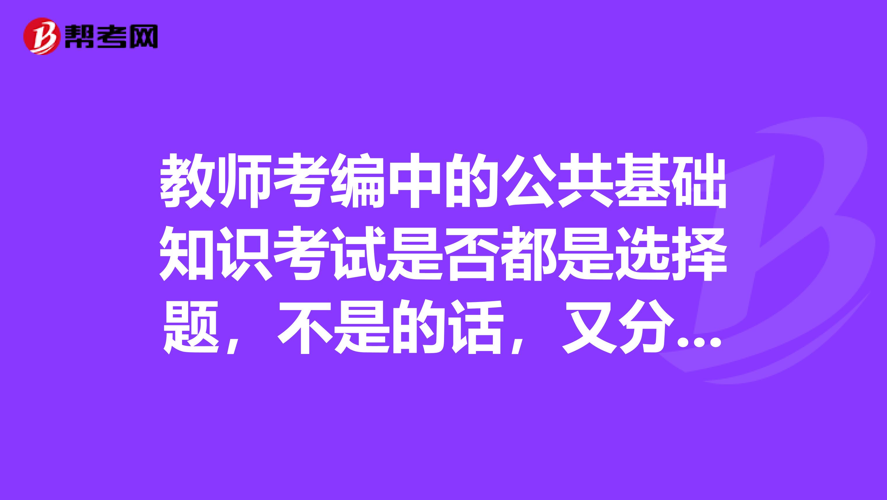 教师考编中的公共基础知识考试是否都是选择题,不是的话,又分为几大类。可以在那里找些试卷看看