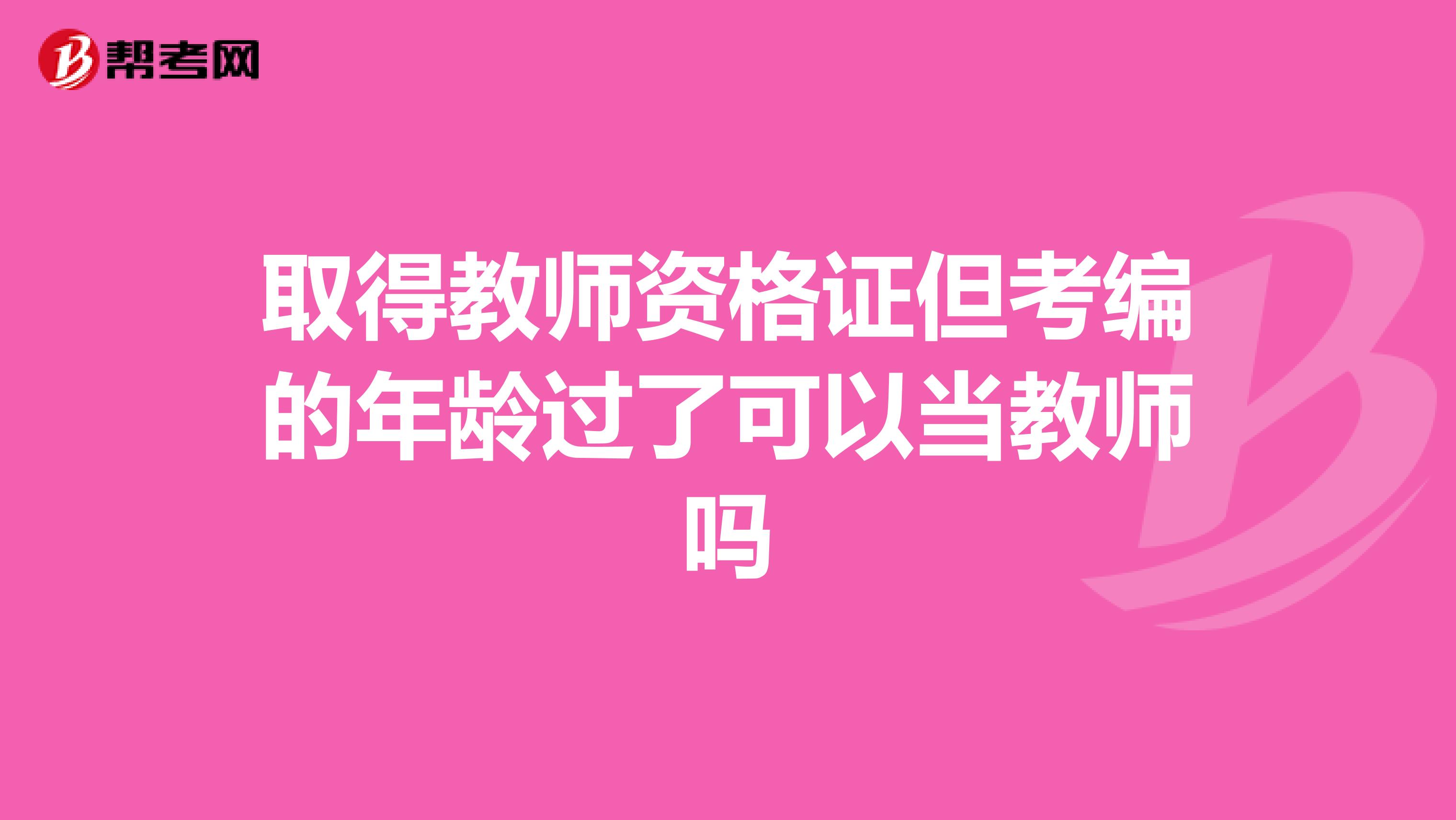 取得教师资格证但考编的年龄过了可以当教师吗