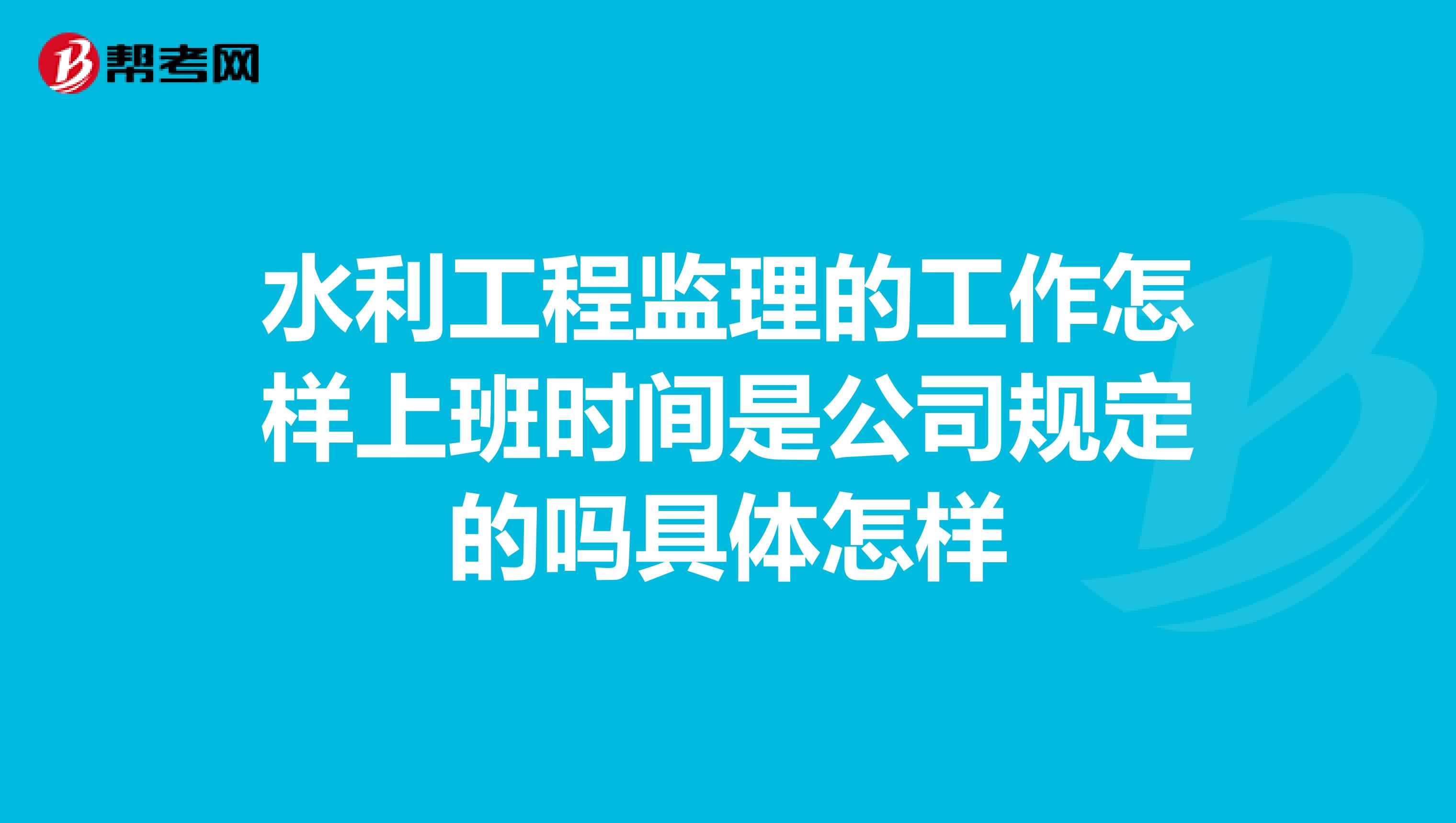 水利工程监理的工作怎样上班时间是公司规定的吗具体怎样