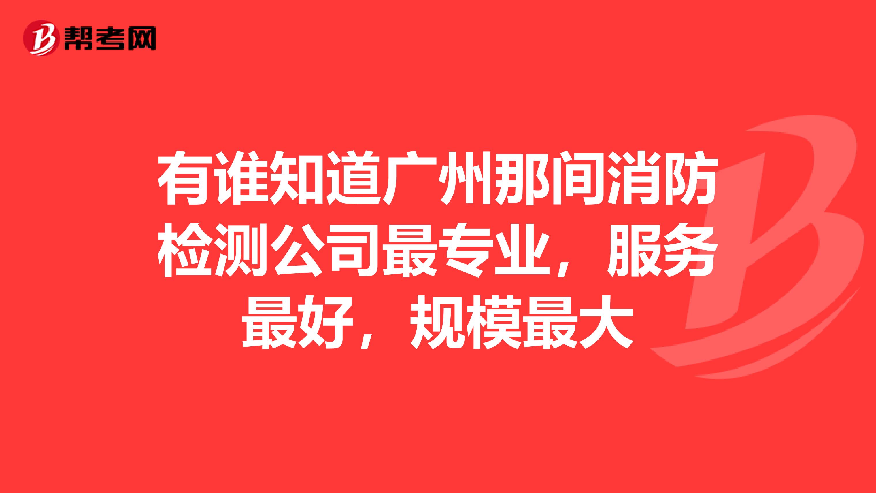 有谁知道广州那间消防检测公司最专业，服务最好，规模最大