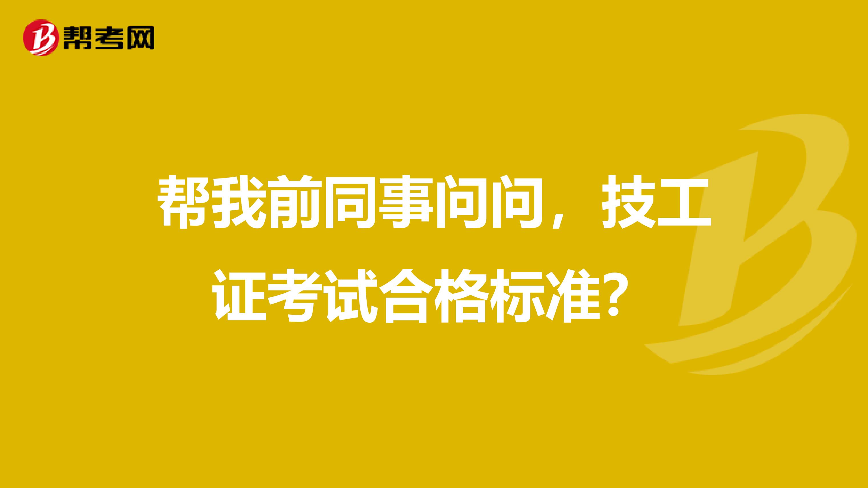 帮我前同事问问,技工证考试合格标准?