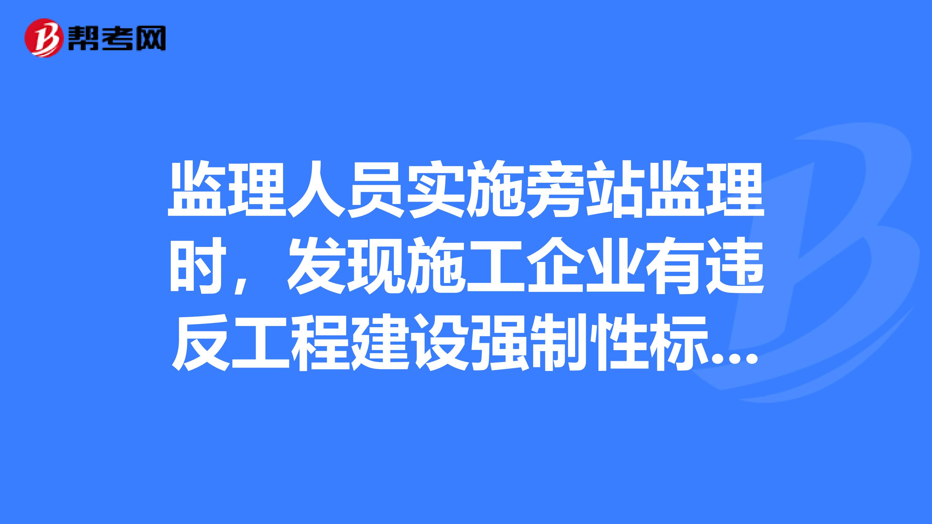 监理人员实施旁站监理时，发现施工企业有违反工程建设强制性标准行为时，应当做什么的呢？