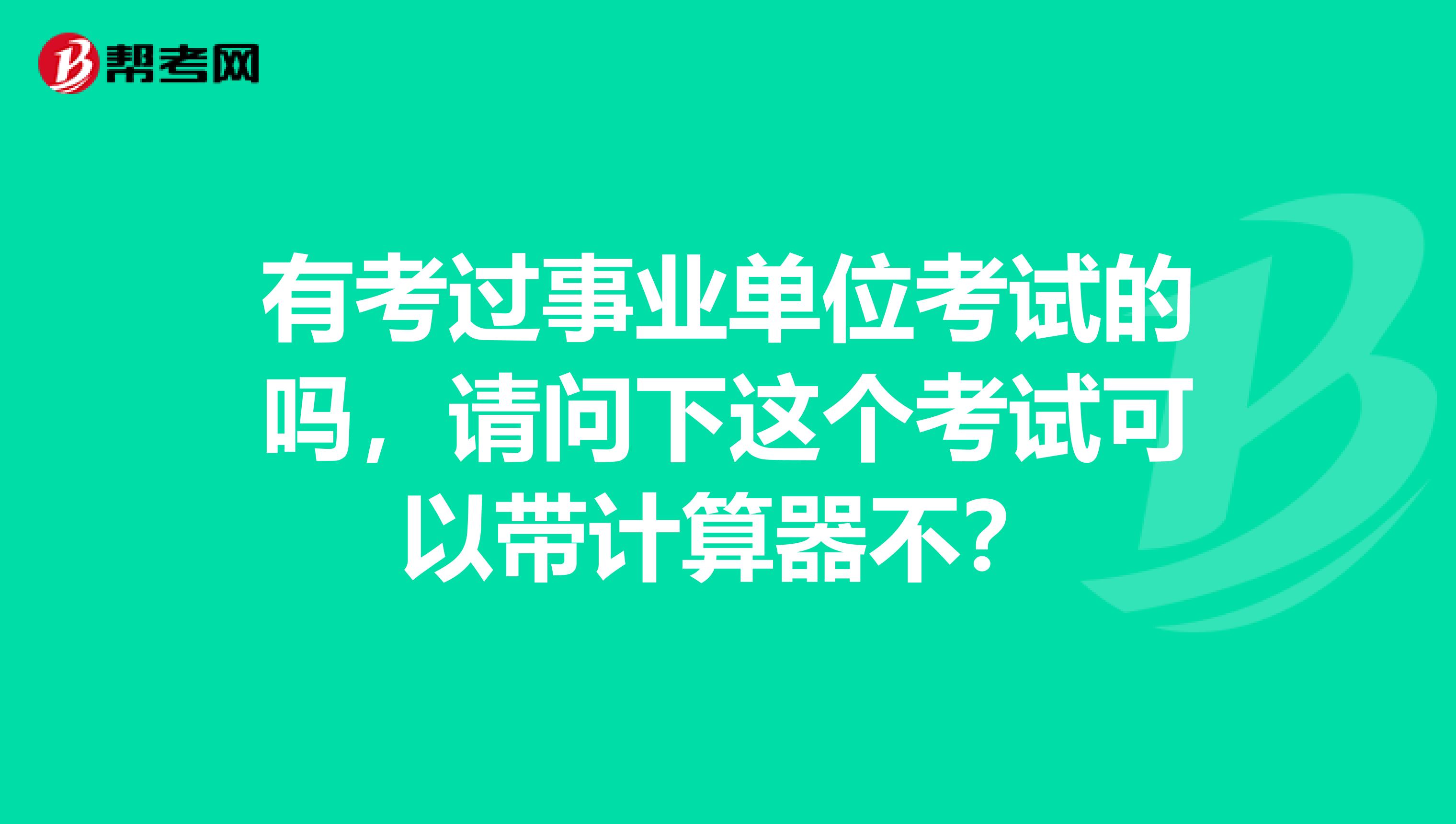 有考过事业单位考试的吗,请问下这个考试可以带计算器不?
