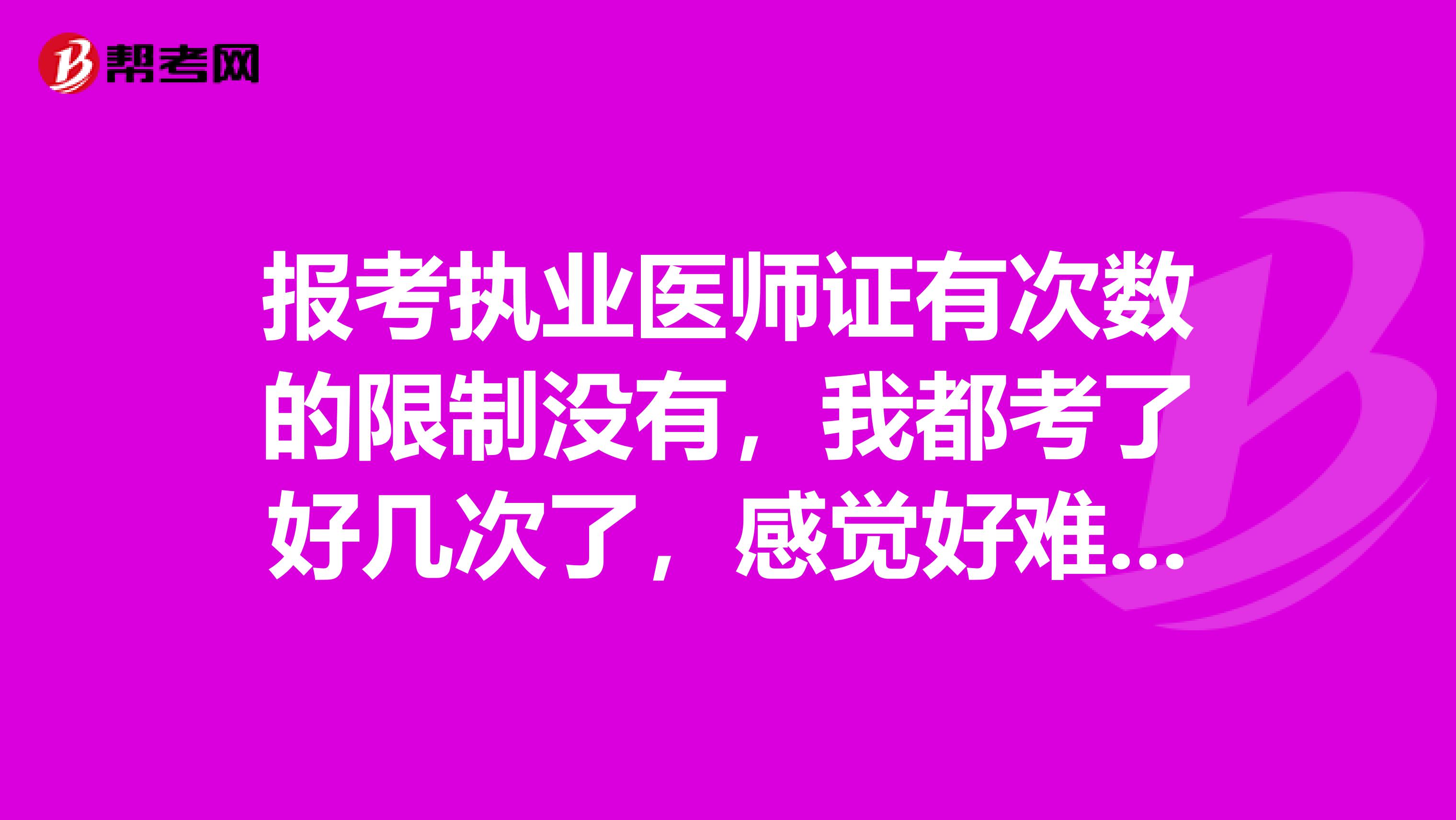 报考执业医师证有次数的限制没有，我都考了好几次了，感觉好难，每次都差几分