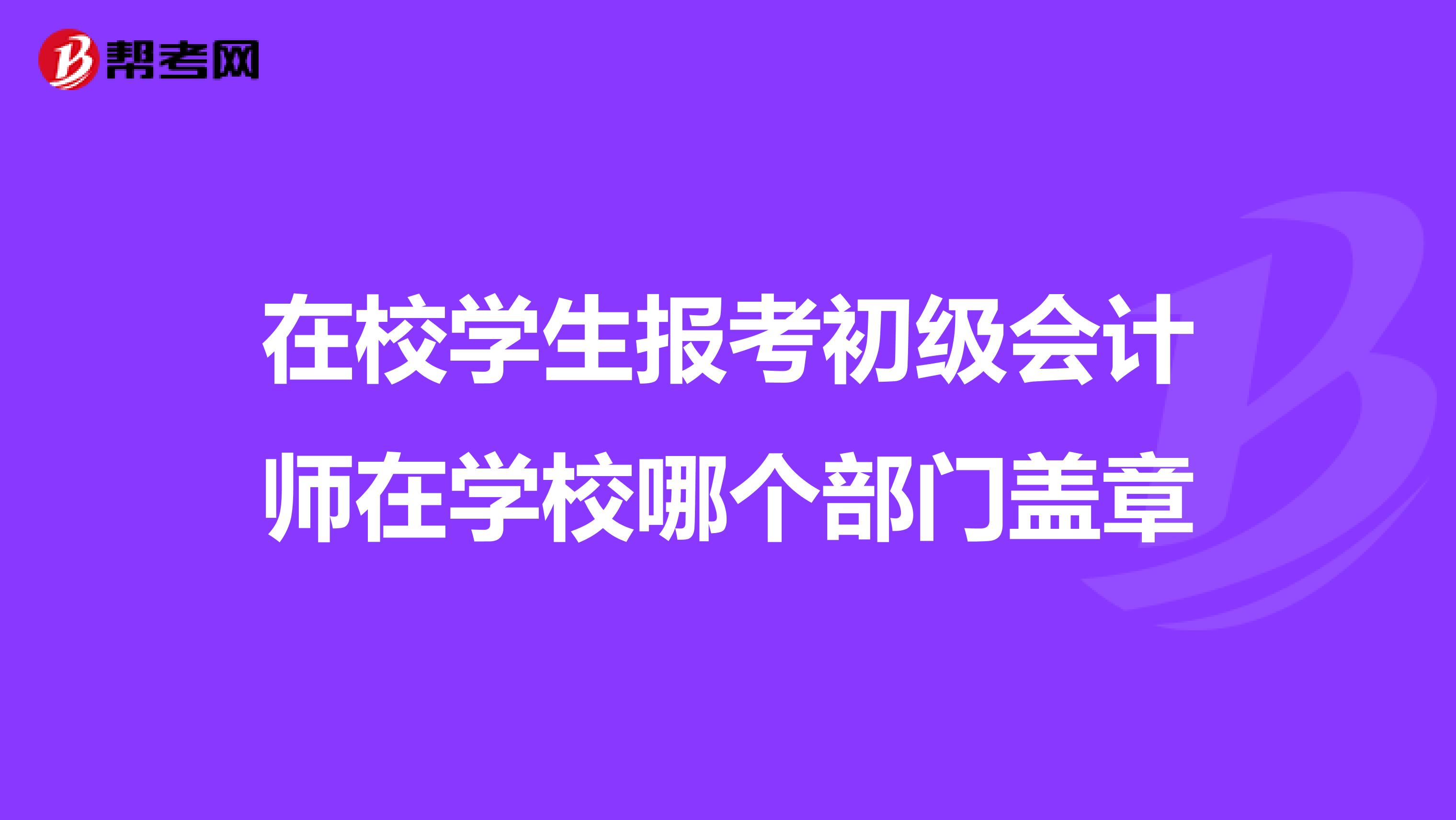 在校学生报考初级会计师在学校哪个部门盖章