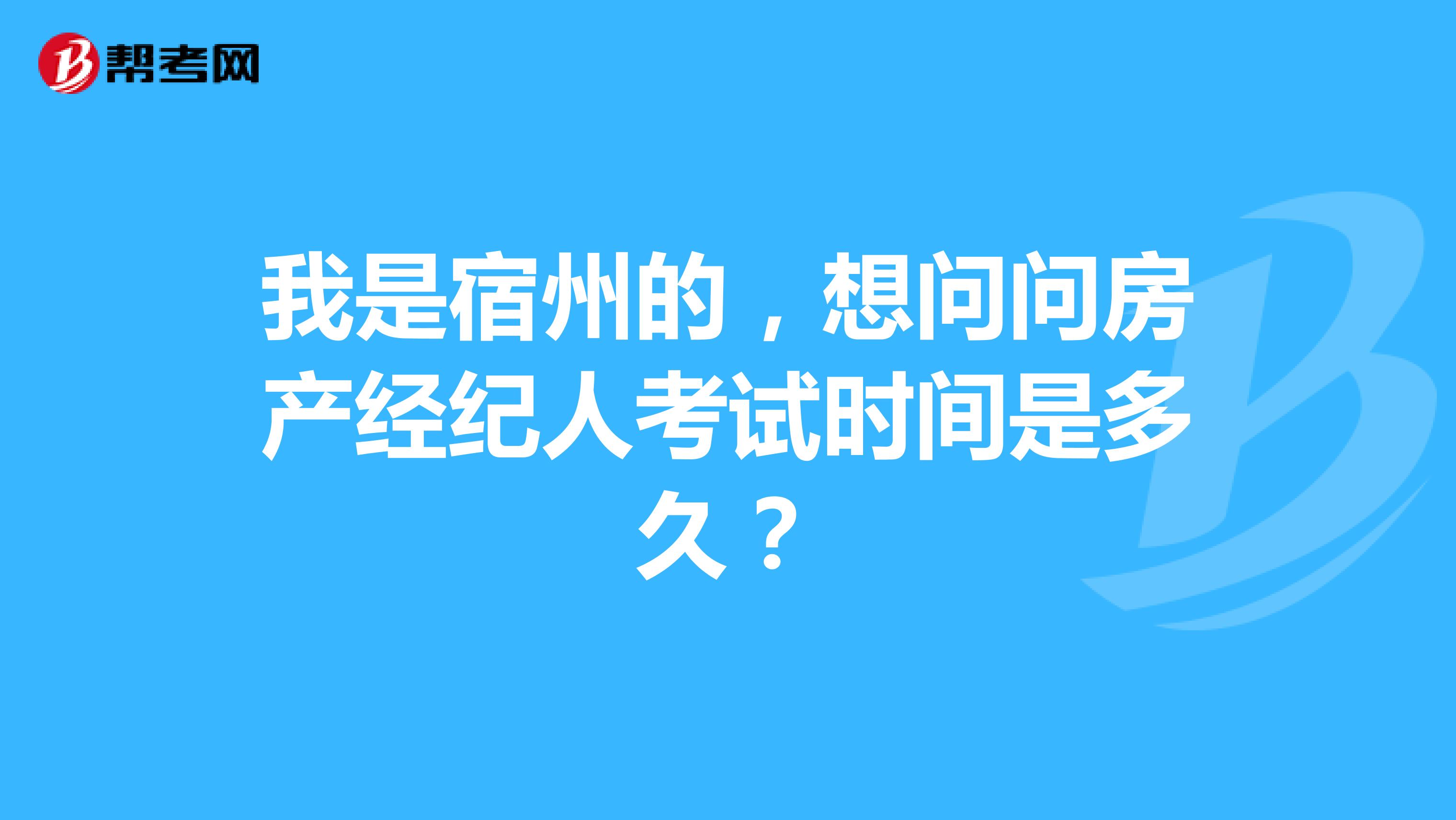 我是宿州的,想问问房产经纪人考试时间是多久?