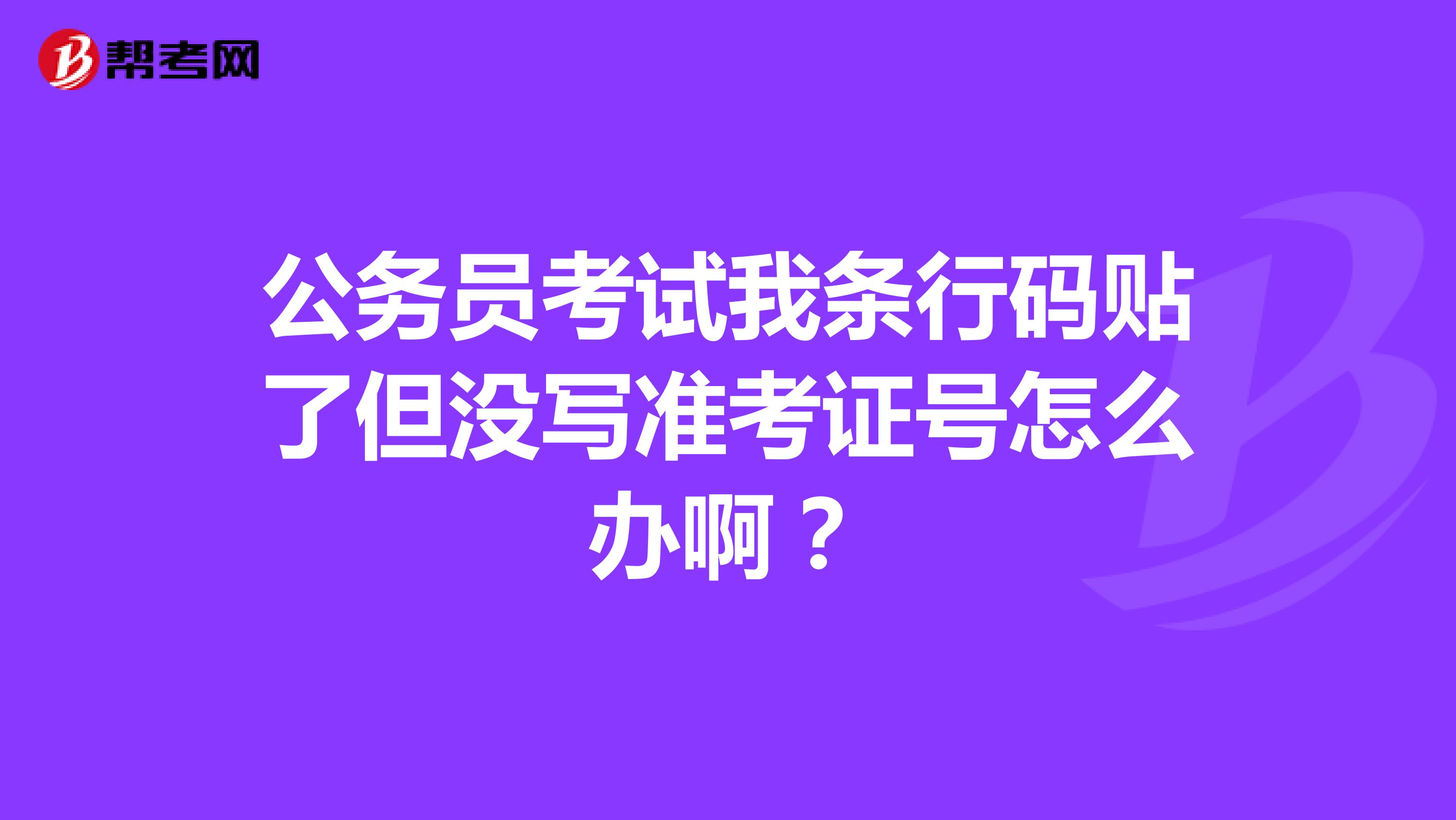 公务员考试我条行码贴了但没写准考证号怎么办啊?