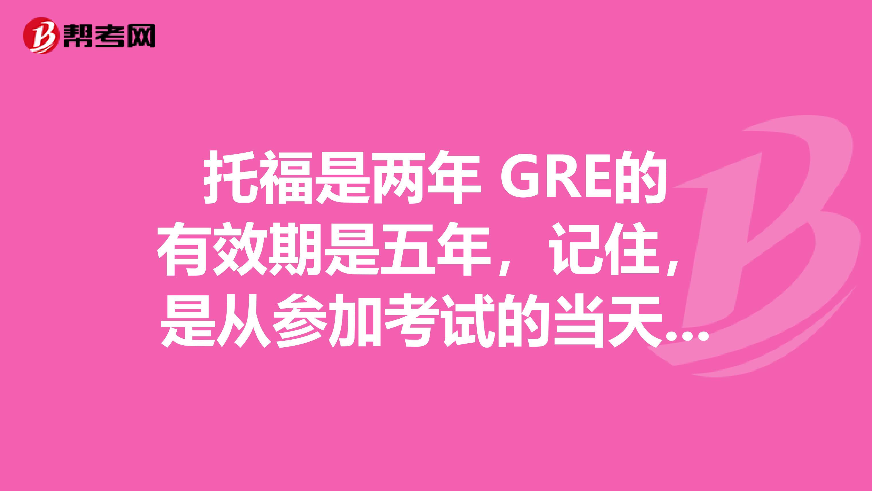 托福是两年 GRE的有效期是五年，记住，是从参加考试的当天算起两年内和五年内，别以为是受到成绩的那天算起啊。