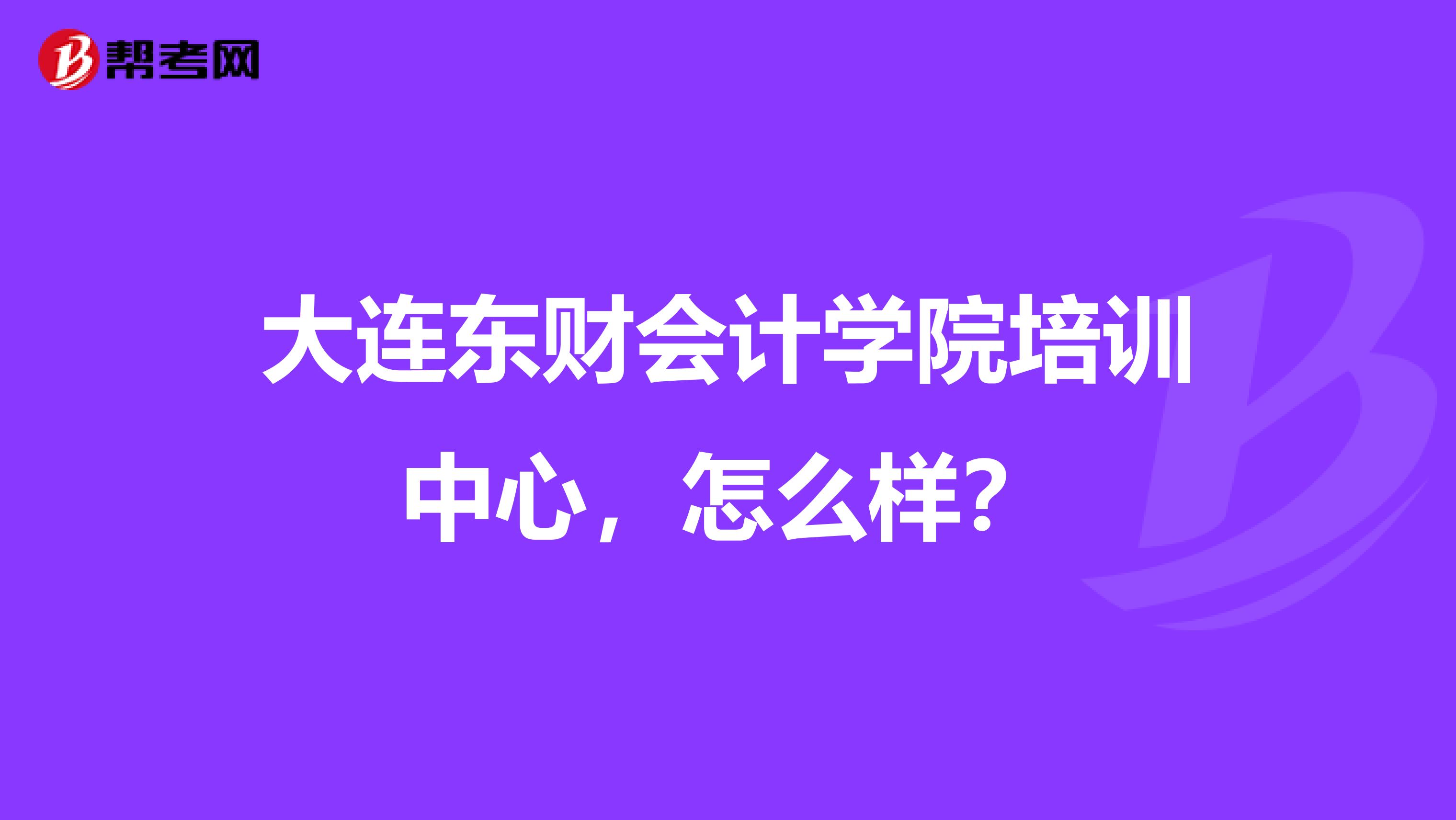 大连东财会计学院培训中心,怎么样?