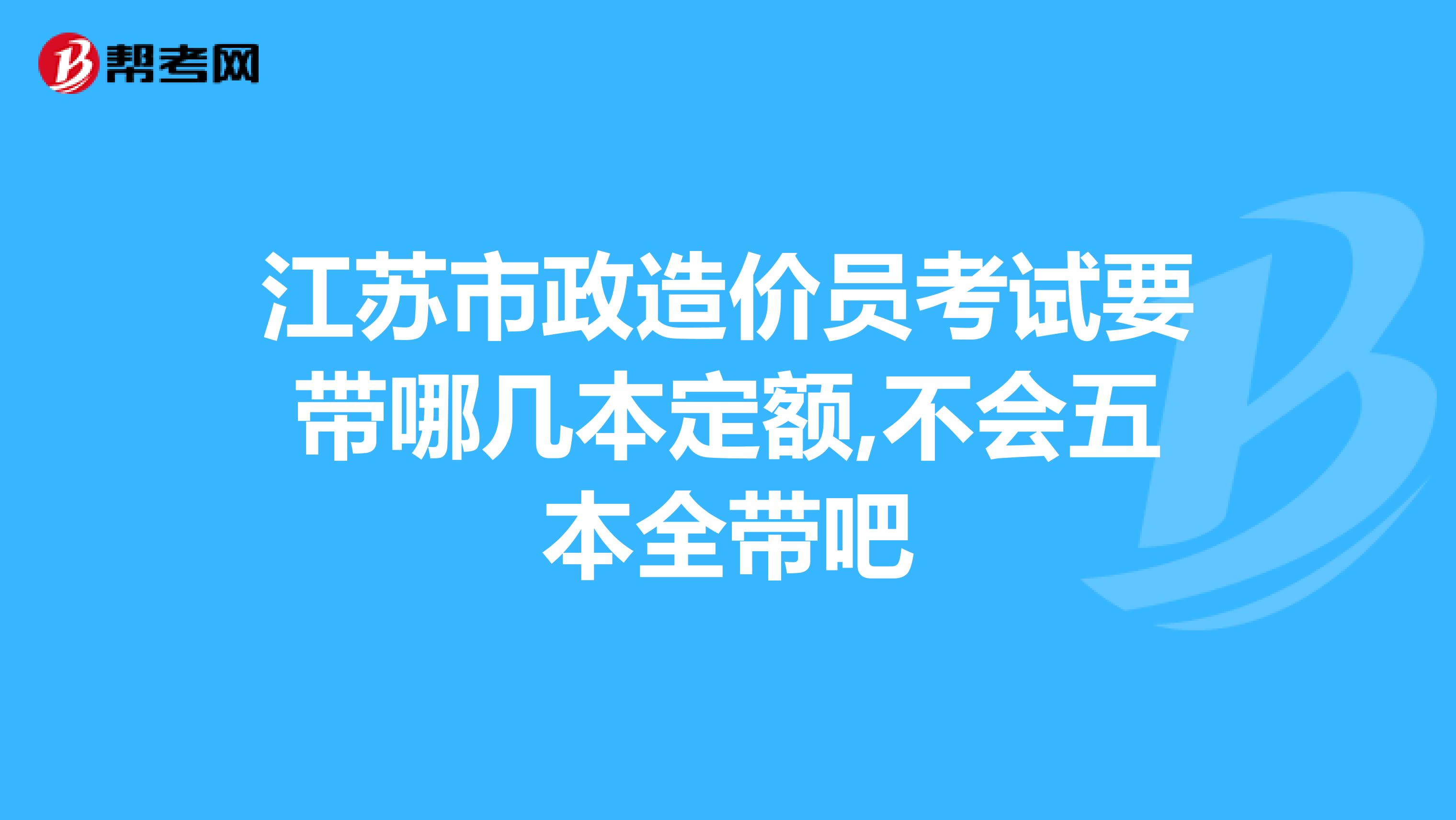 江苏市政造价员考试要带哪几本定额,不会五本全带吧