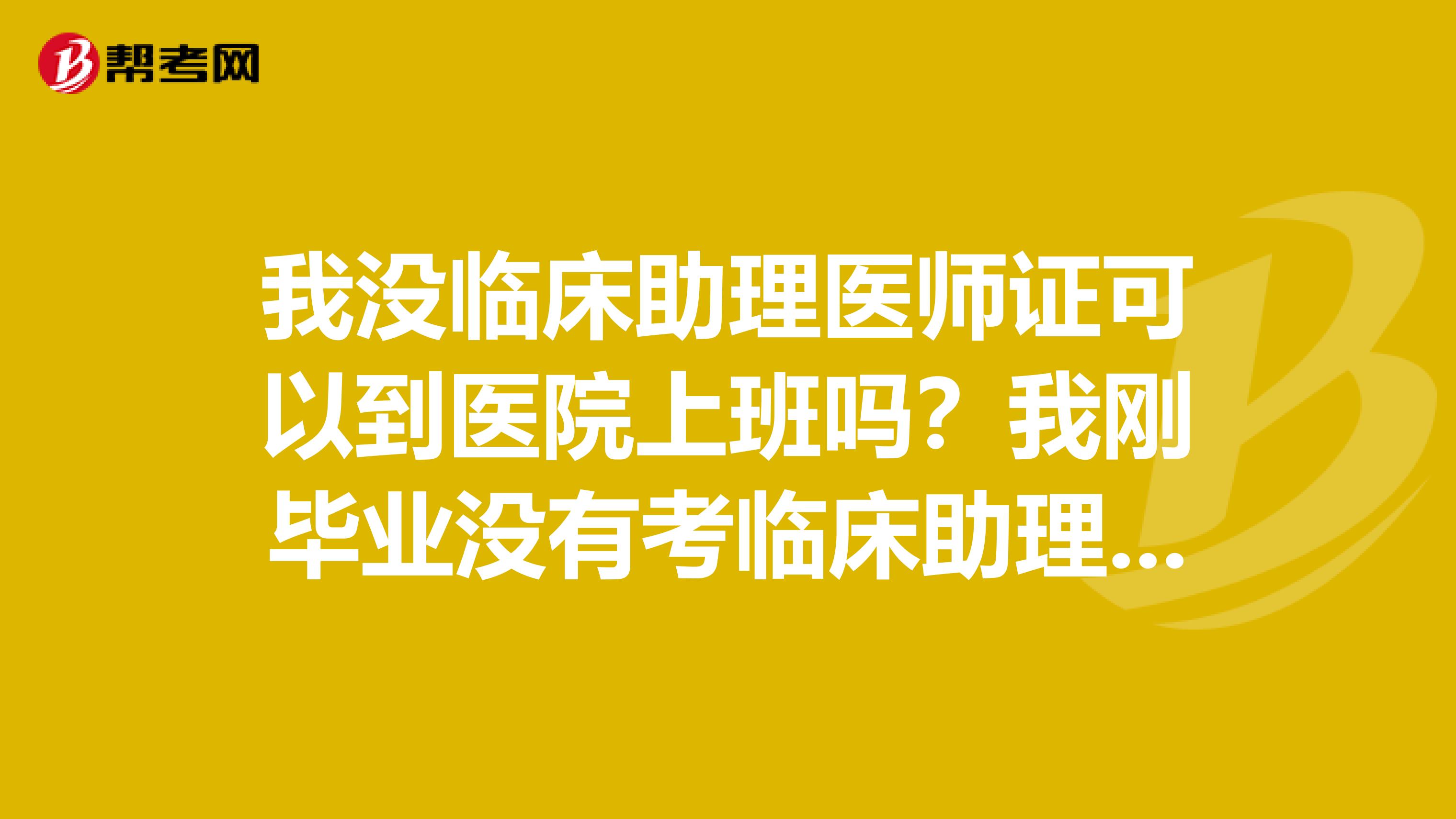 我没临床助理医师证可以到医院上班吗？我刚毕业没有考临床助理医师证可以吗？