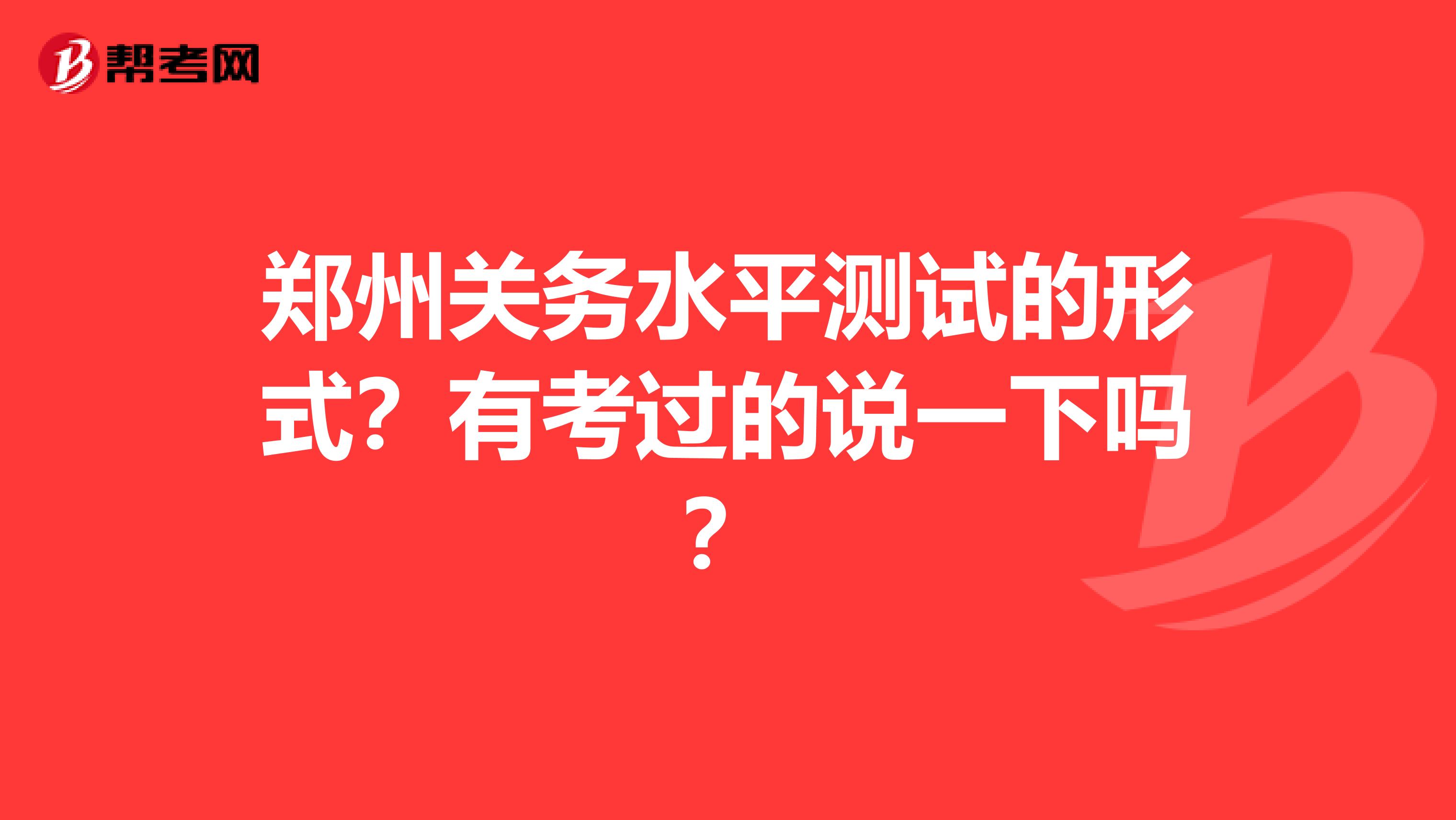 郑州关务水平测试的形式？有考过的说一下吗？