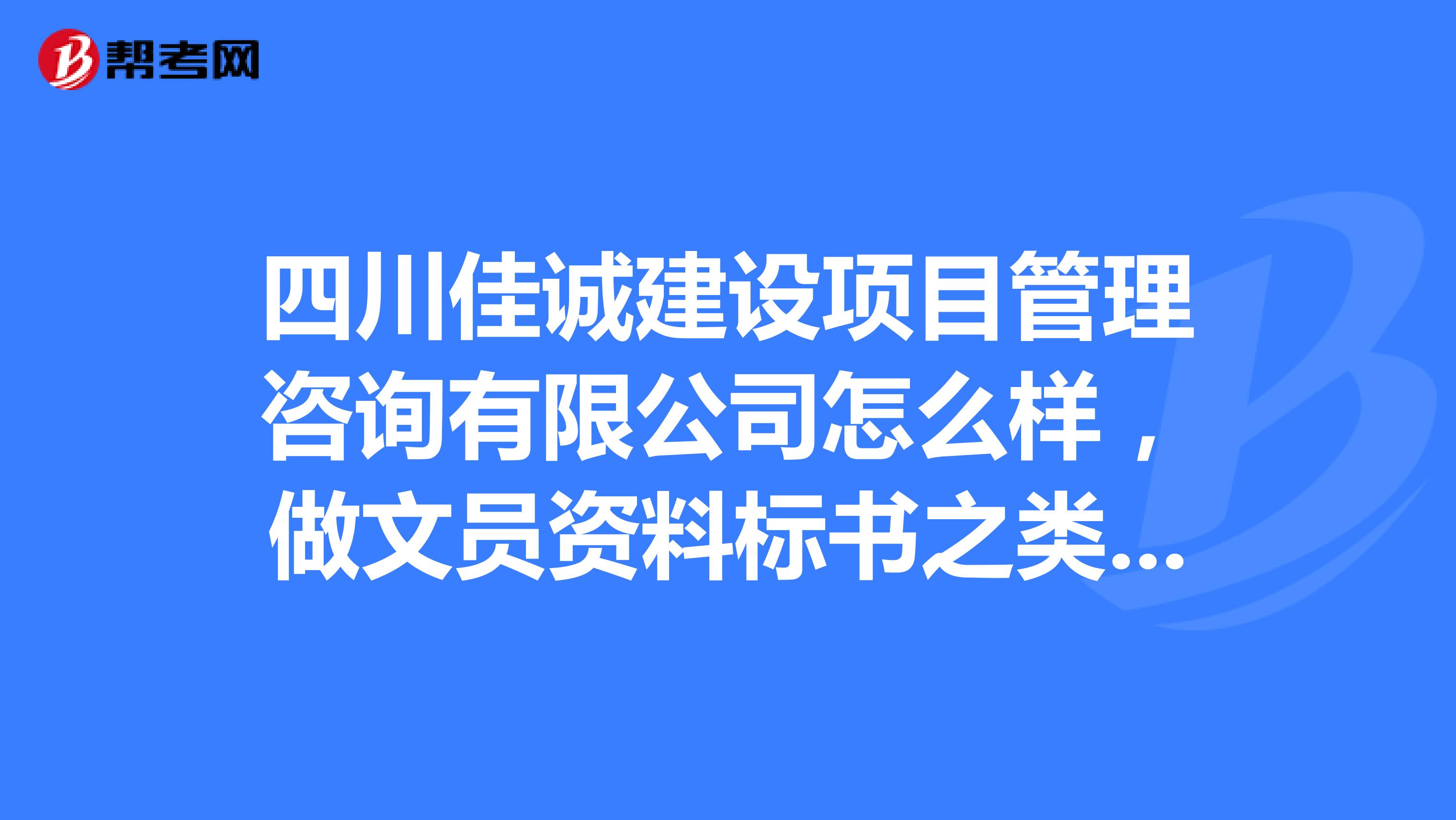 四川佳诚建设项目管理咨询有限公司怎么样，做文员资料标书之类的怎样
