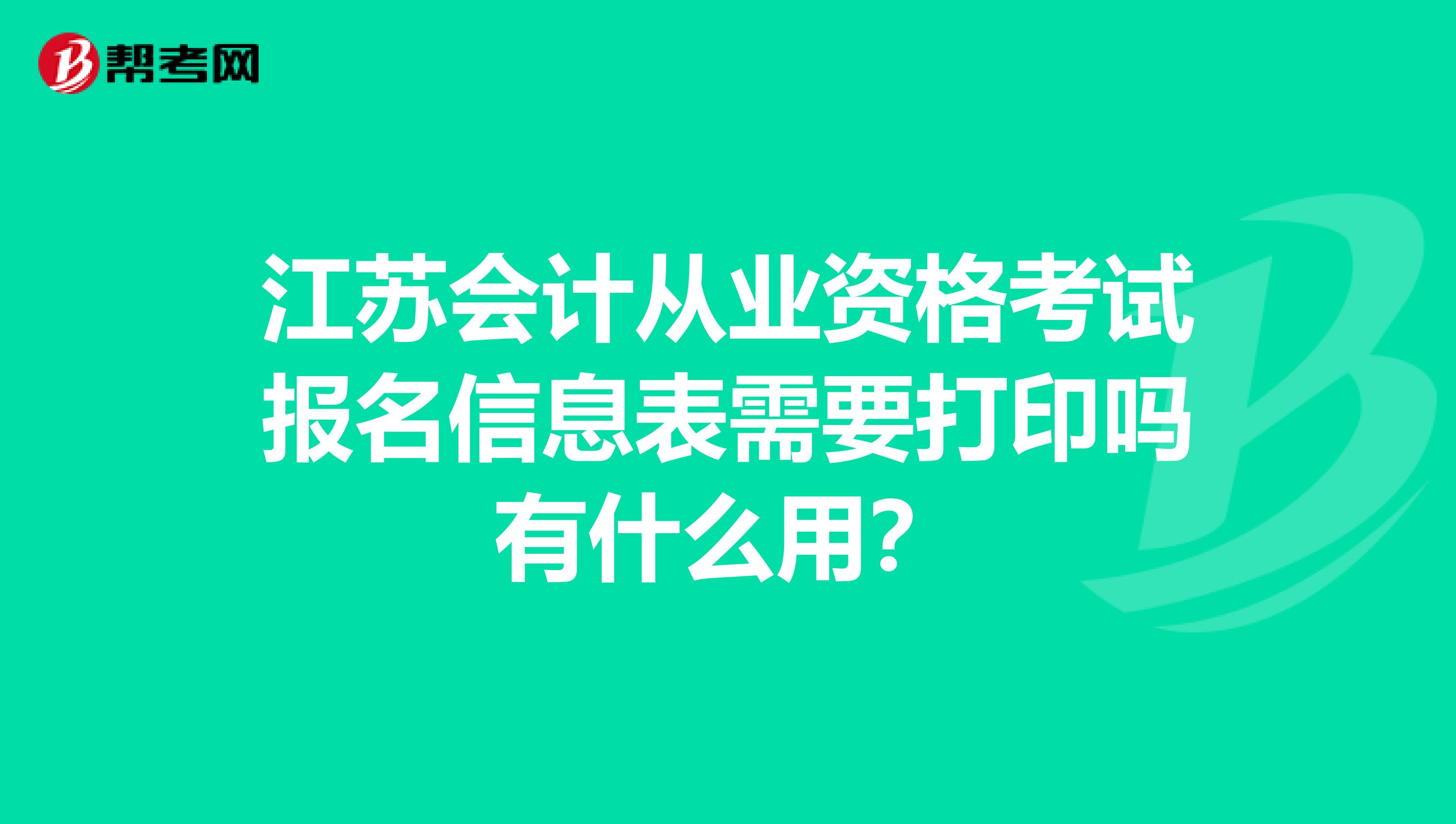 江苏会计从业资格考试报名信息表需要打印吗有什么用?