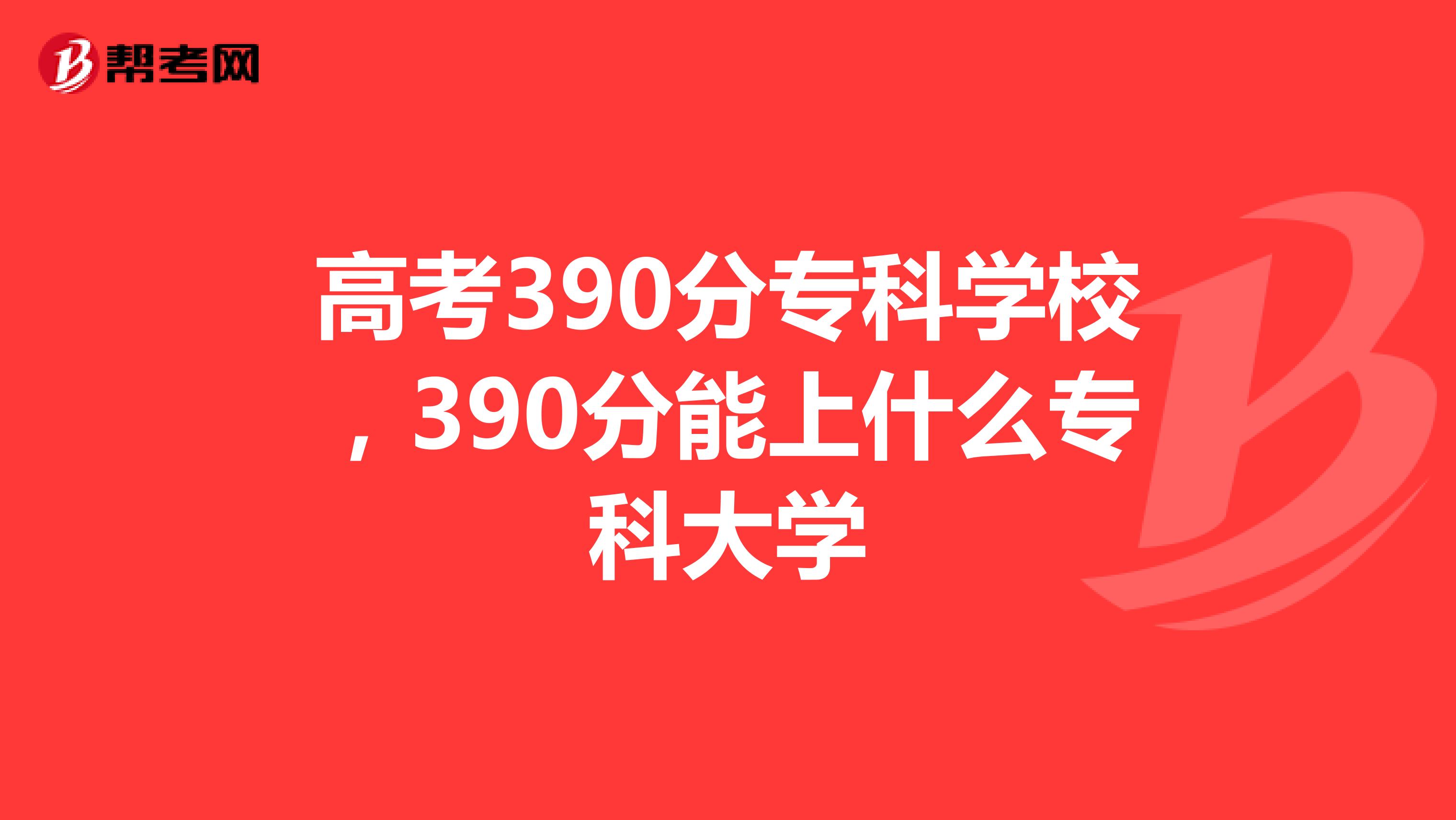 高考390分专科学校,390分能上什么专科大学