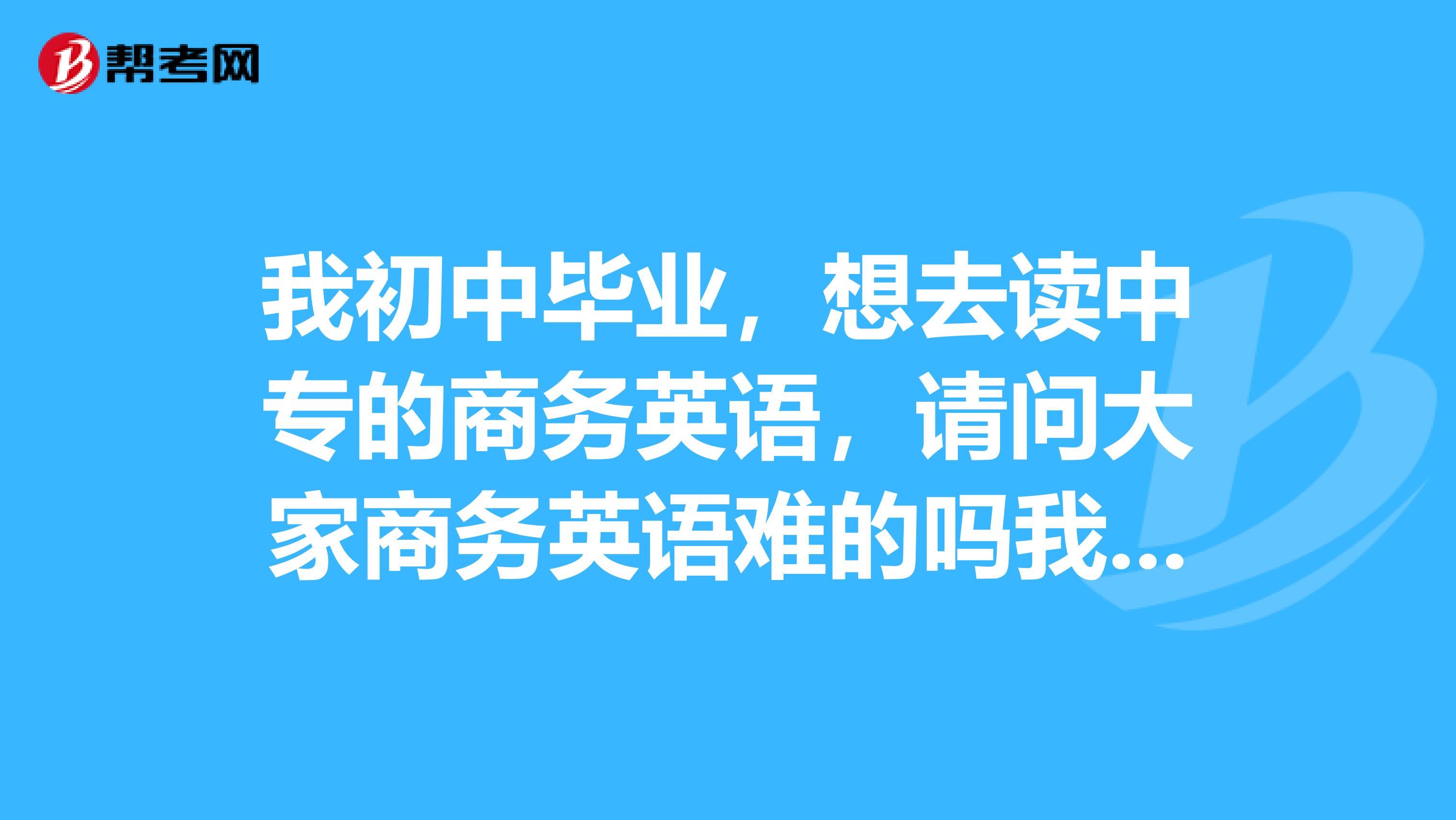 我初中毕业,想去读中专的商务英语,请问大家商务英语难的吗我初中的英语水平能学懂吗。商务英语包括哪些